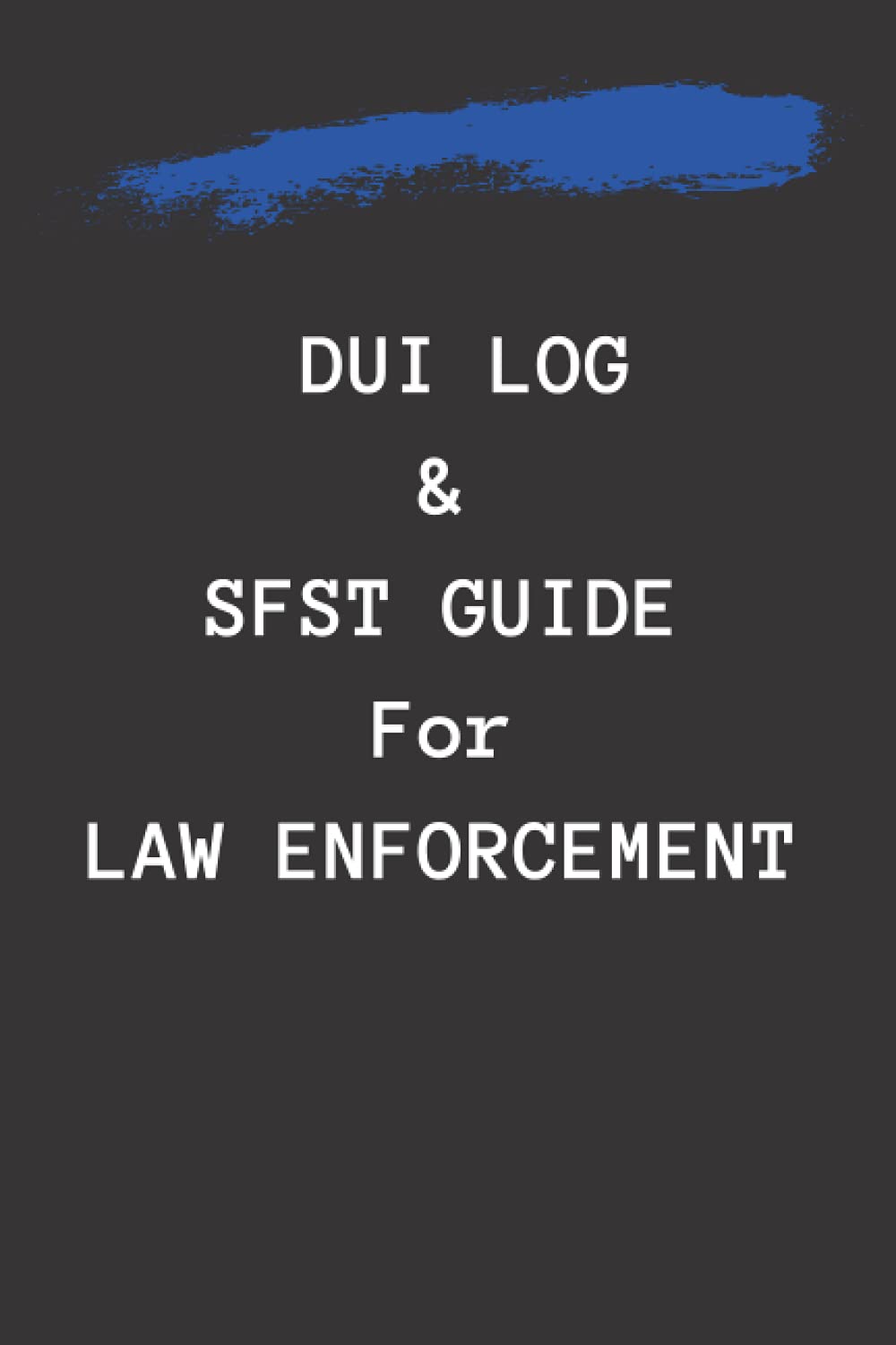 DUI log and SFST guide for Law Enforcement: standard field sobriety testing guide and dui test result and arrest log for police/deputies/state troopers Law