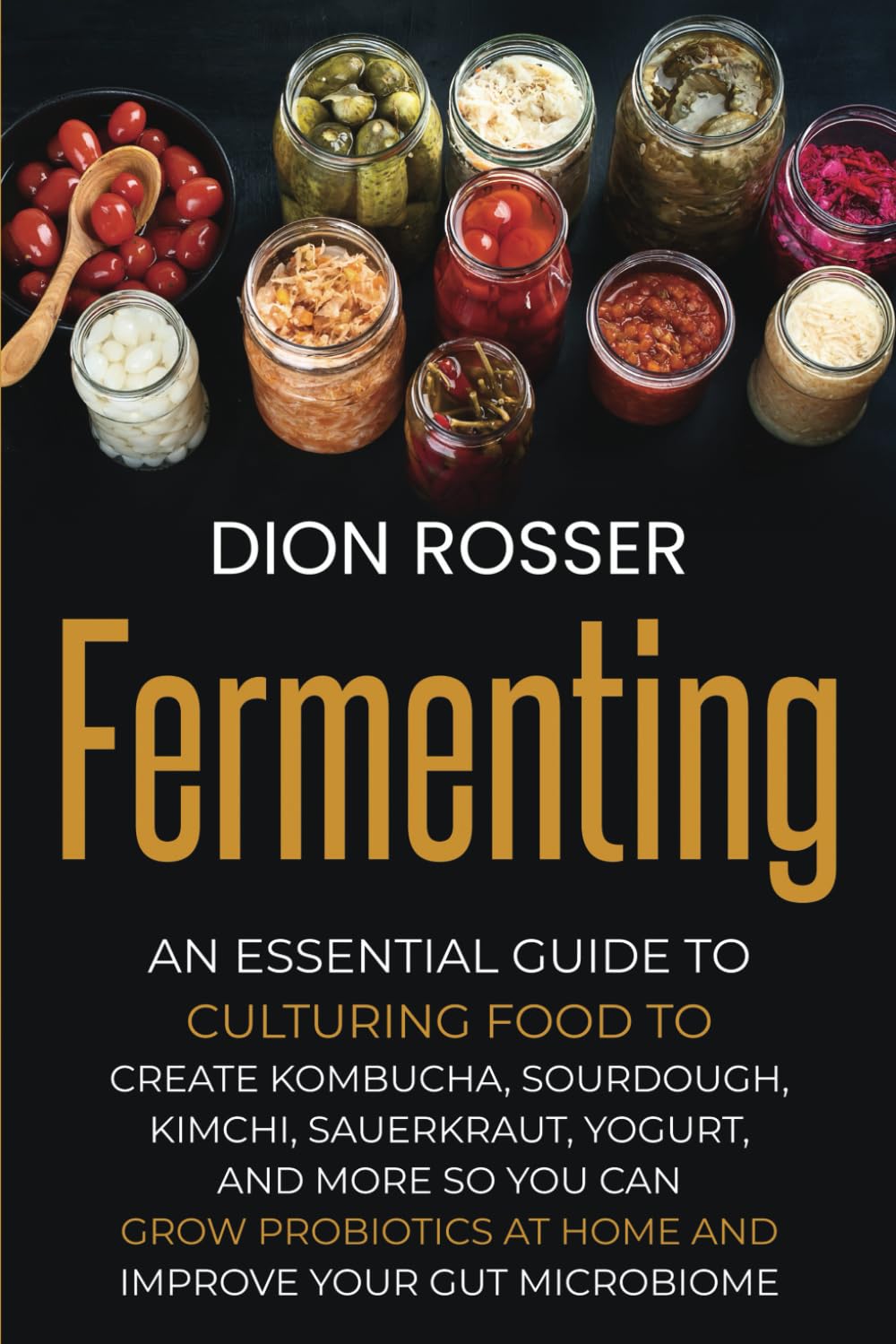 Fermenting: An Essential Guide to Culturing Food to Create Kombucha, Sourdough, Kimchi, Sauerkraut, Yogurt, and More so You Can Grow Probiotics at ... Improve Your Gut Microbiome (Preserving Food) Cooking & Enjoying