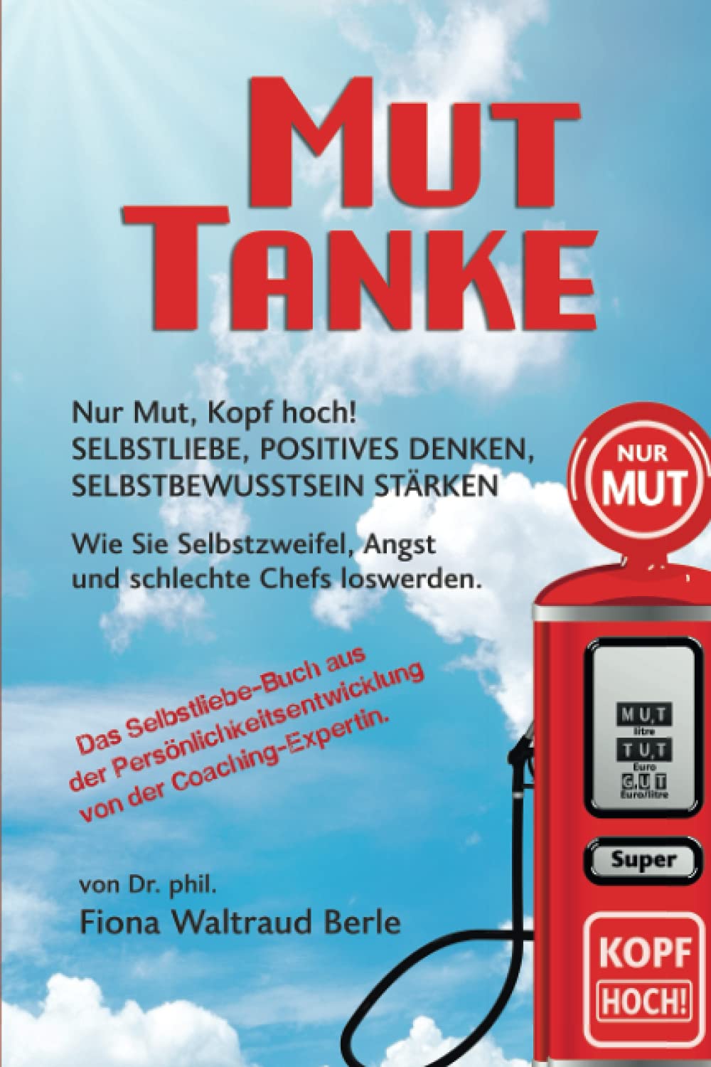 MUT-TANKE: NUR MUT, KOPF HOCH! SELBSTLIEBE, POSITIVES DENKEN, SELBSTBEWUSSTSEIN STÄRKEN. Wie Sie Selbstzweifel, Angst und schlechte Chefs loswerden. ... von der Coaching-Expertin. Psychology