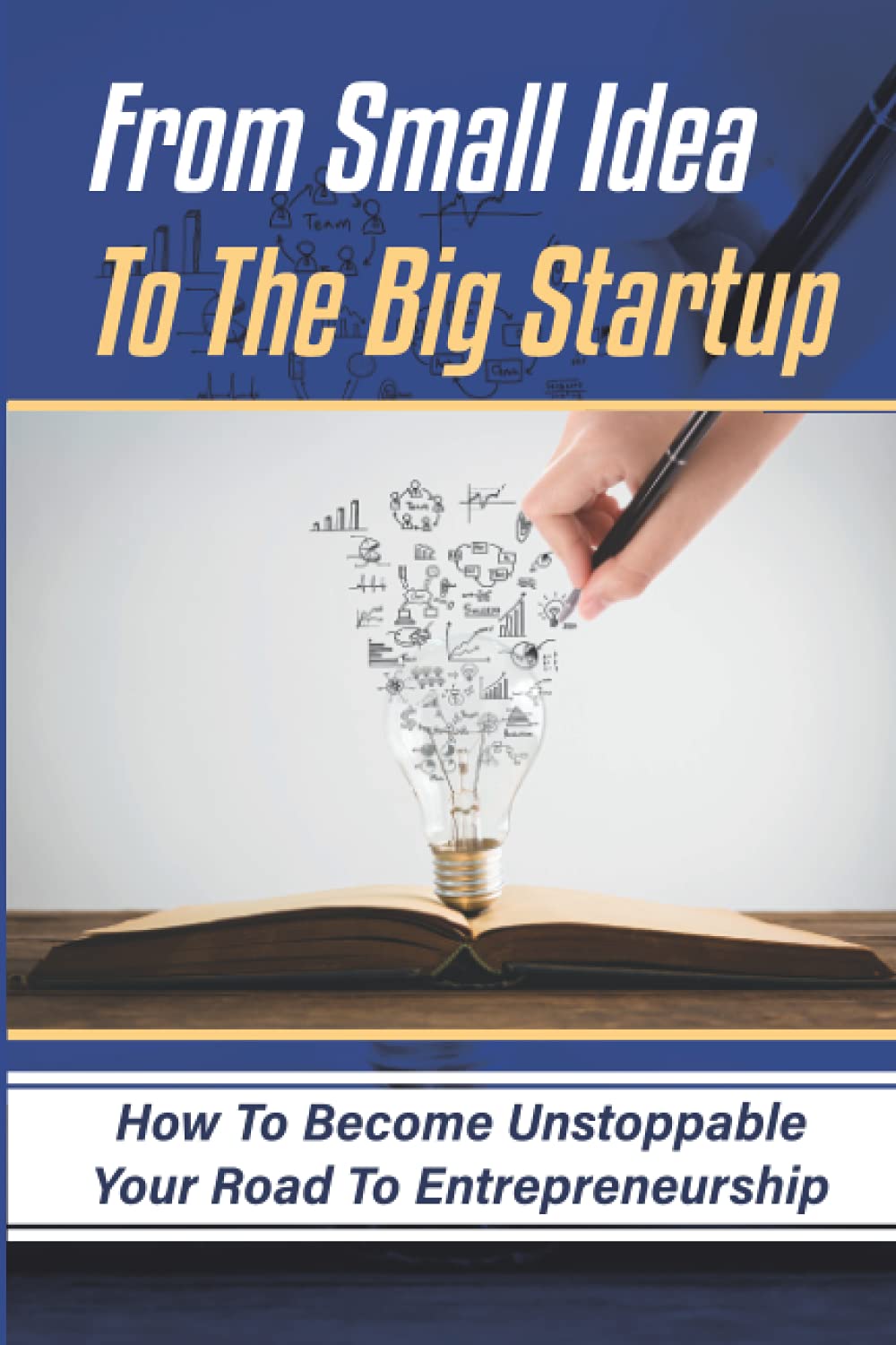 From Small Idea To The Big Startup: How To Become Unstoppable Your Road To Entrepreneurship: How Can I Become A Entrepreneur Business, Finance & Career