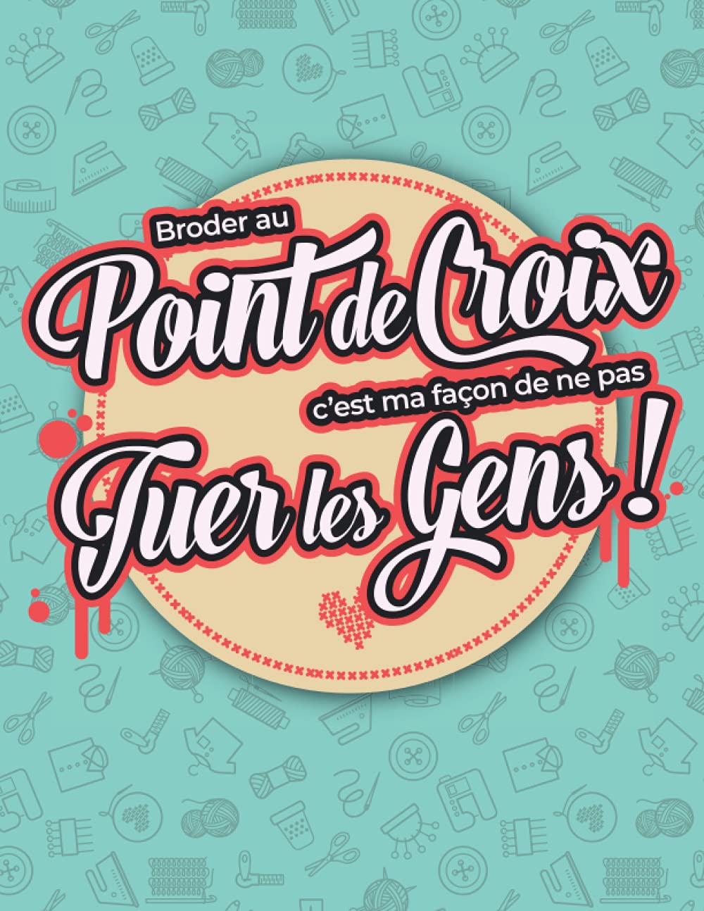 Broder au Point de Croix c'est ma Façon de ne pas Tuer les Gens !: Carnet de 40 fiches de projets à remplir avec grilles pour dessiner vos propres ... vos créations dans un joli journal de bord Hobbies & Crafts