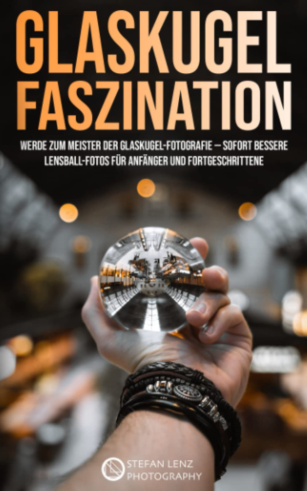 Glaskugel Faszination: Werde zum Meister der Glaskugel-Fotografie — sofort bessere Lensball-Fotos für Anfänger und Fortgeschrittene (Fotografieren Lernen, Band 6) Photography