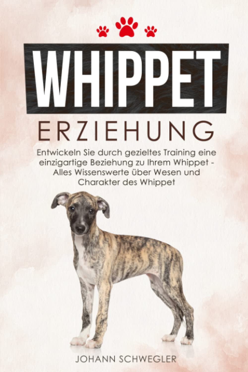 Whippet Erziehung: Entwickeln Sie durch gezieltes Training eine einzigartige Beziehung zu Ihrem Whippet - Alles Wissenswerte über Wesen und Charakter des Whippet Pets