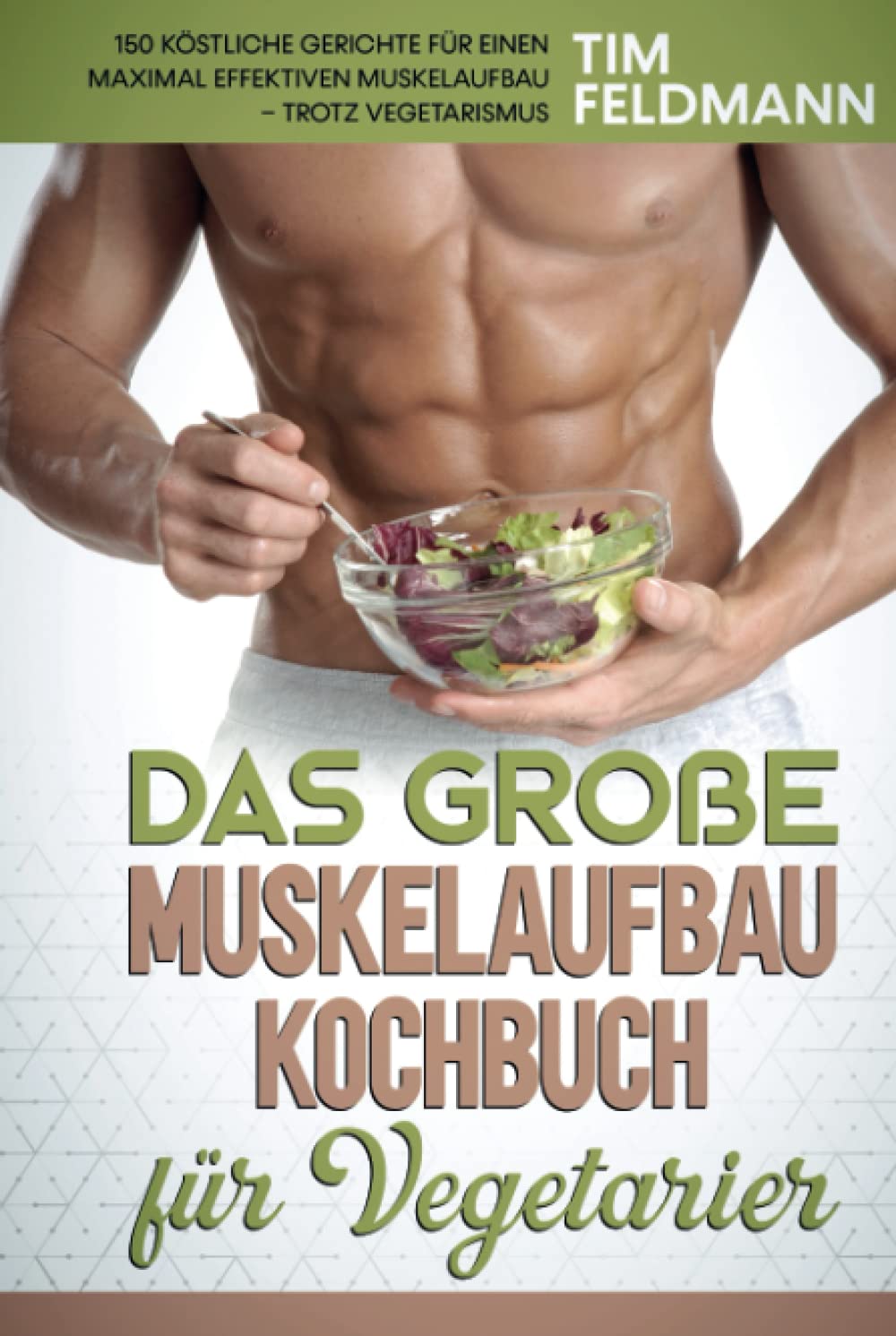 Das große Muskelaufbau Kochbuch für Vegetarier: 150 köstliche Gerichte für einen maximal effektiven Muskelaufbau – trotz Vegetarismus Health, Nutrition & Fitness