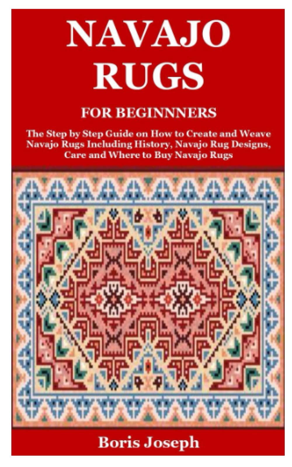 Navajo Rugs For Beginnners: The Step by Step Guide on How to Create and Weave Navajo Rugs Including History, Navajo Rug Designs, Care and Where to Buy Navajo Rugs Hobbies & Crafts