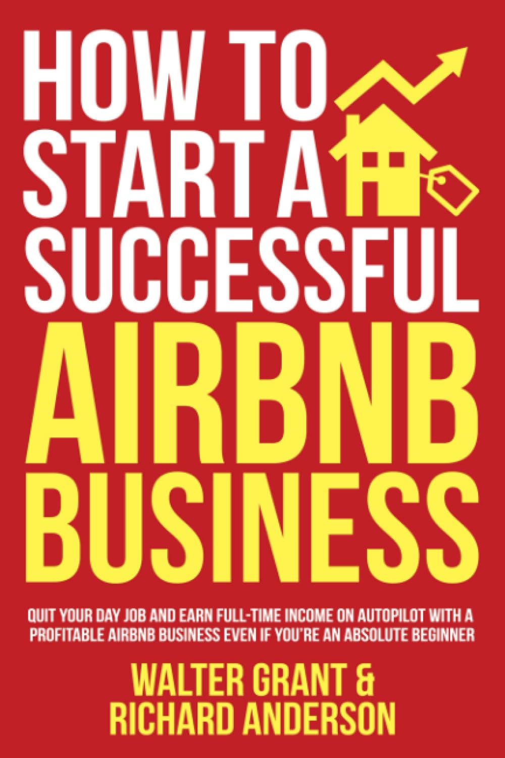 How to Start a Successful Airbnb Business: Quit Your Day Job and Earn Full-time Income on Autopilot With a Profitable Airbnb Business Even if You’re an Absolute Beginner Business, Finance & Career