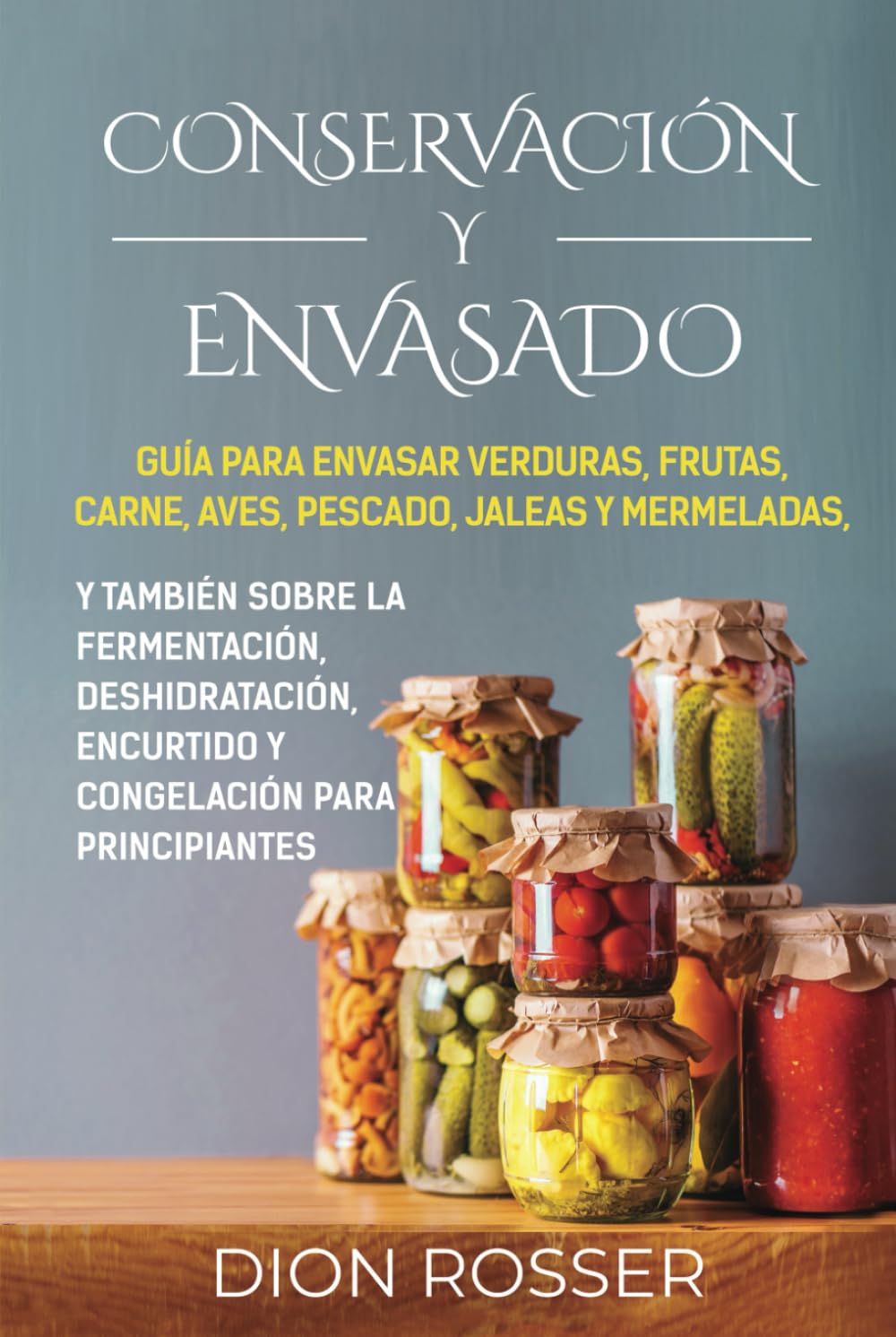 Conservación y envasado: Guía para envasar verduras, frutas, carne, aves, pescado, jaleas y mermeladas, y también sobre la fermentación, deshidratación, encurtido y congelación para principiantes book