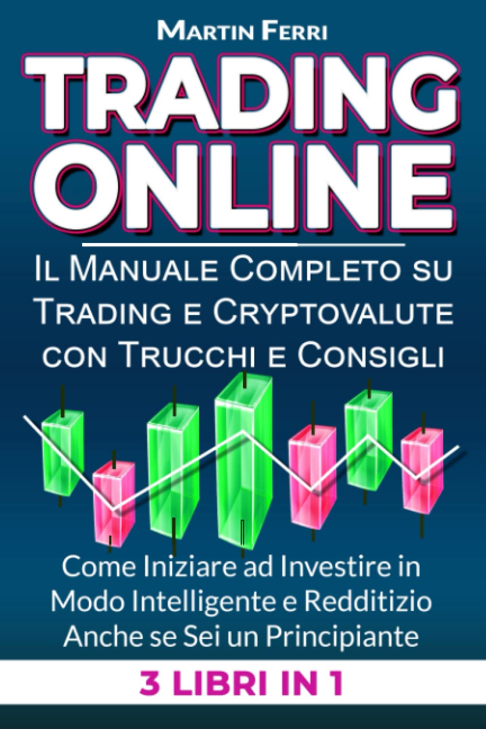 Trading Online: 3 LIBRI IN 1: Il Manuale Completo Su Trading e Cryptovalute Con Trucchi e Consigli Pratici Come Iniziare ad Investire In Modo Intelligente e Redditizio Anche Se Sei Un Principiante Business, Finance & Career