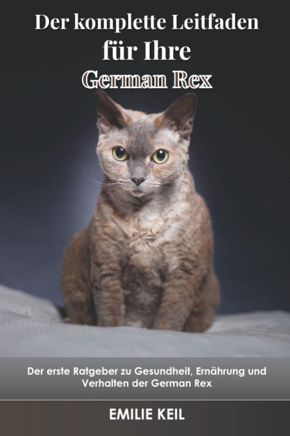 Der komplette Leitfaden für Ihre German Rex: Der erste Ratgeber zu Gesundheit, Ernährung und Verhalten der German Rex Pets