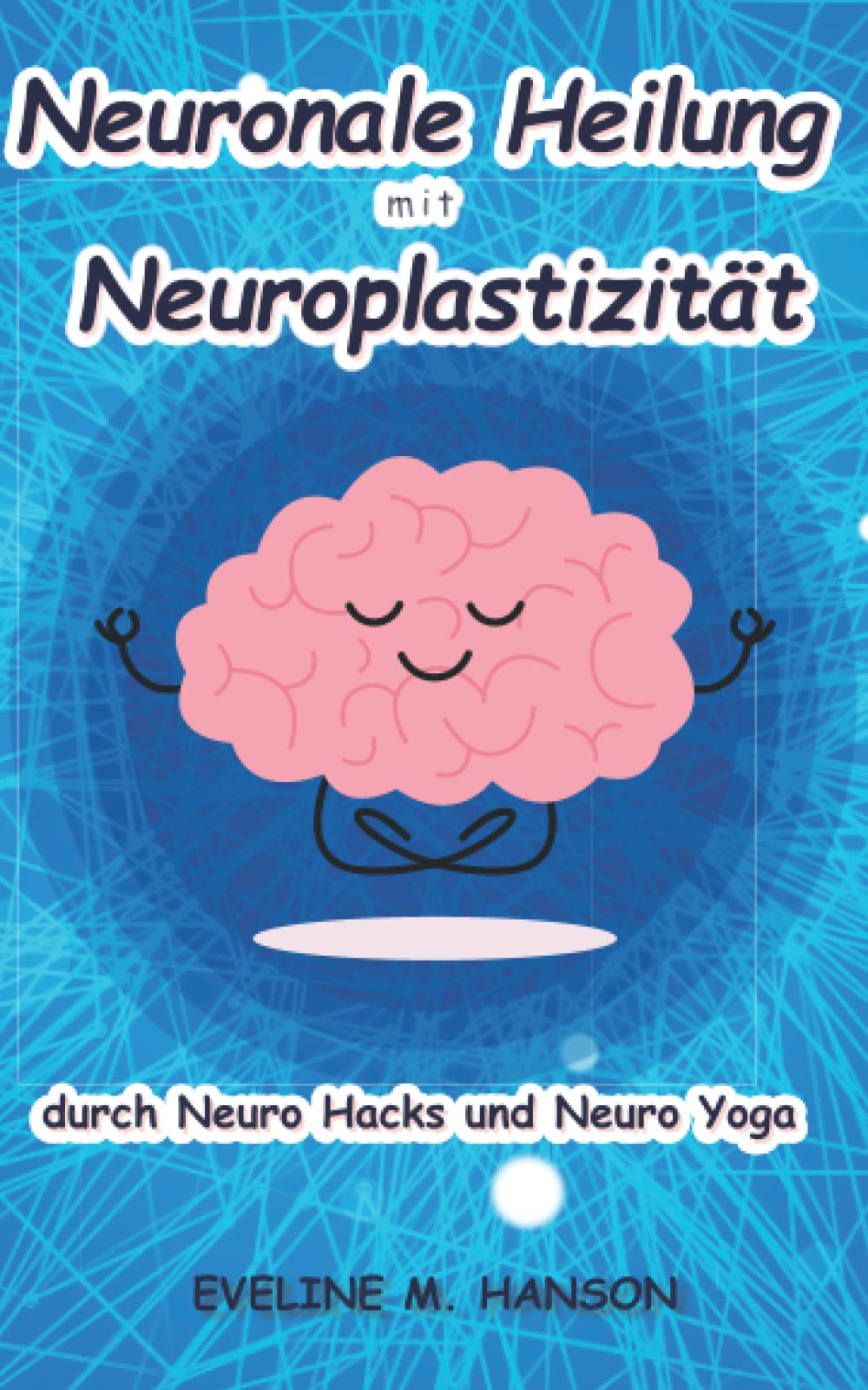 Neuronale Heilung mit Neuroplastizität durch Neuro Hacks und Neuro Yoga: ewige Jugend für das Gehirn Medicine