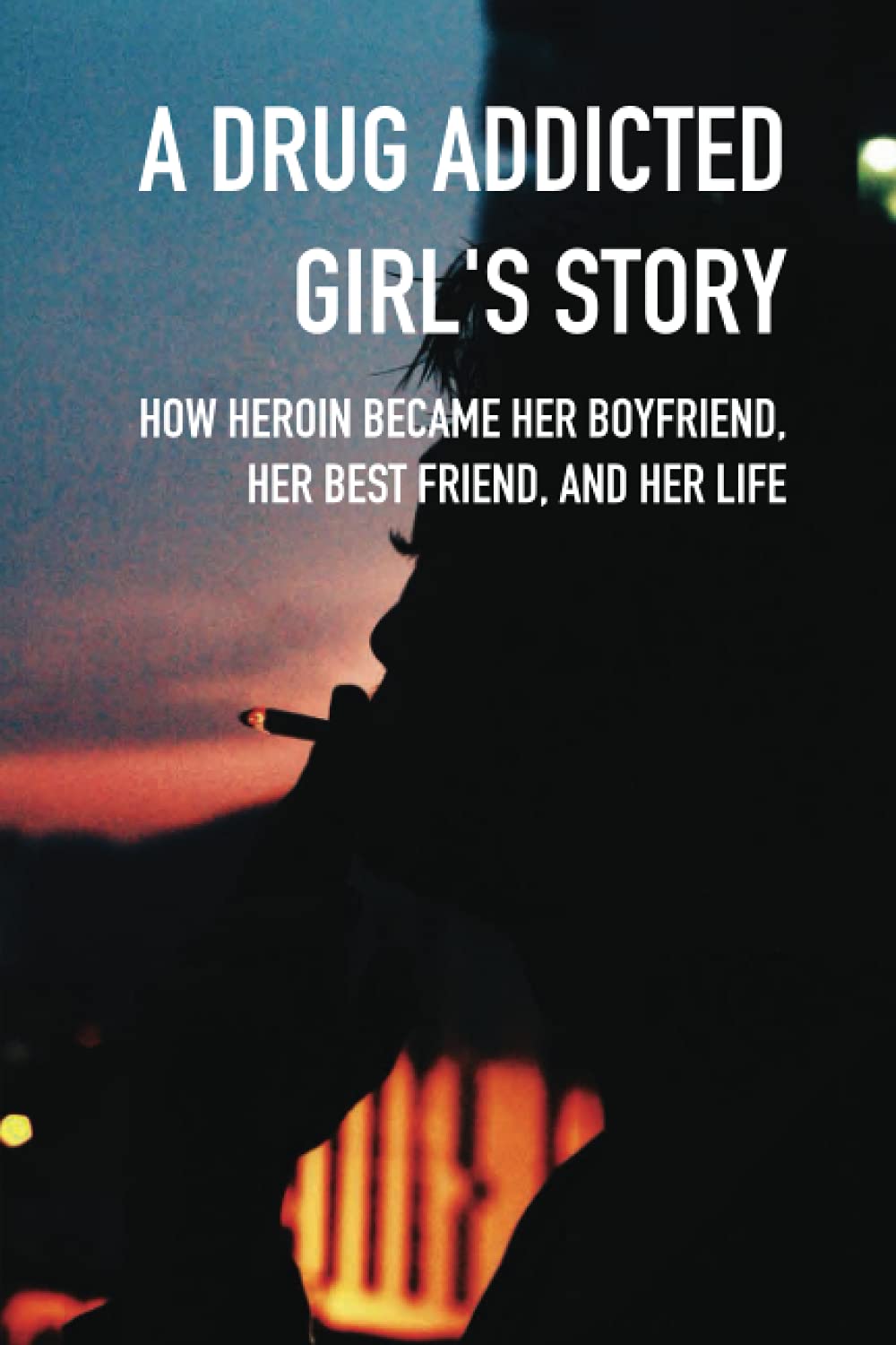 A Drug Addicted Girl's Story: How Heroin Became Her Boyfriend, Her Best Friend, And Her Life: Teen & Young Adult Substance Abuse Nonfiction Ebooks book
