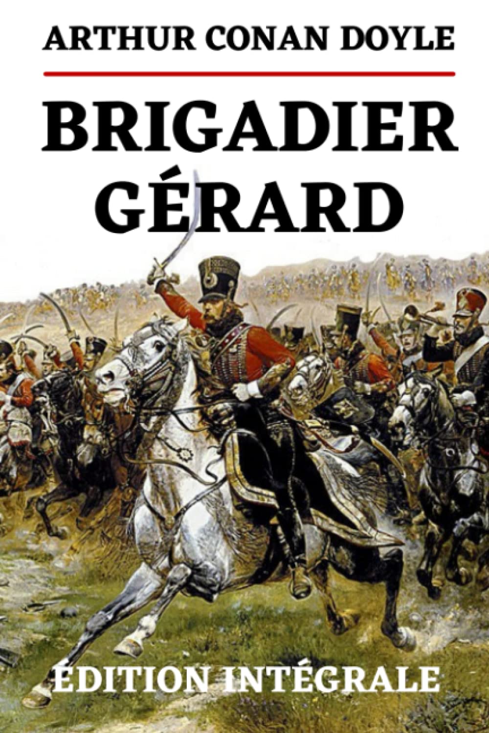 Brigadier Gérard Édition Intégrale: Aventures d'un Hussard de la Grande Armée à l'occasion du Bicentenaire de la Mort de Napoléon Bonaparte Action & Adventure