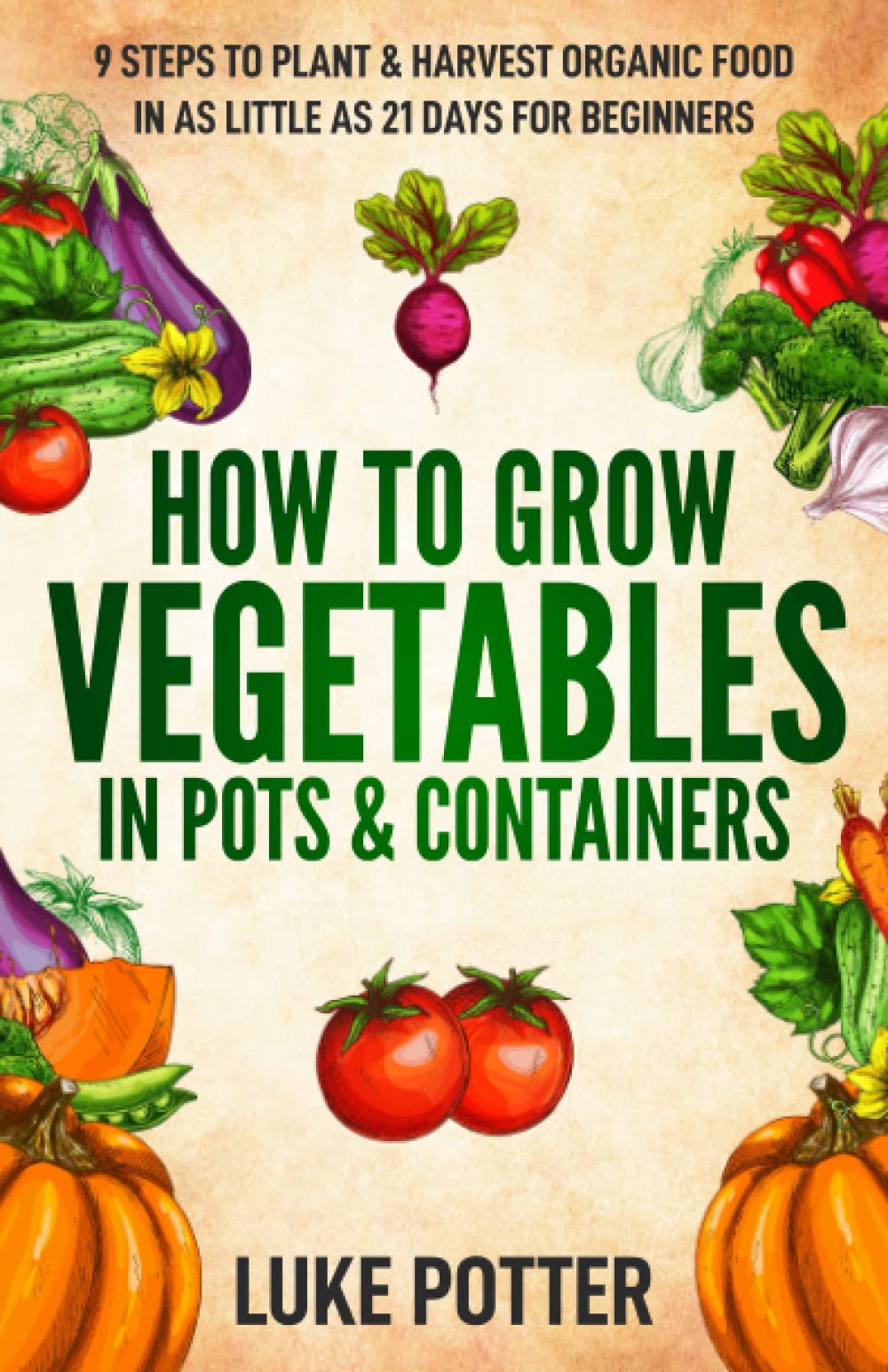 How to Grow Vegetables in Pots and Containers: 9 Steps to Plant & Harvest Organic Food in as Little as 21 Days for Beginners (The Urban Farmer Series, Band 1) Garden & Plants
