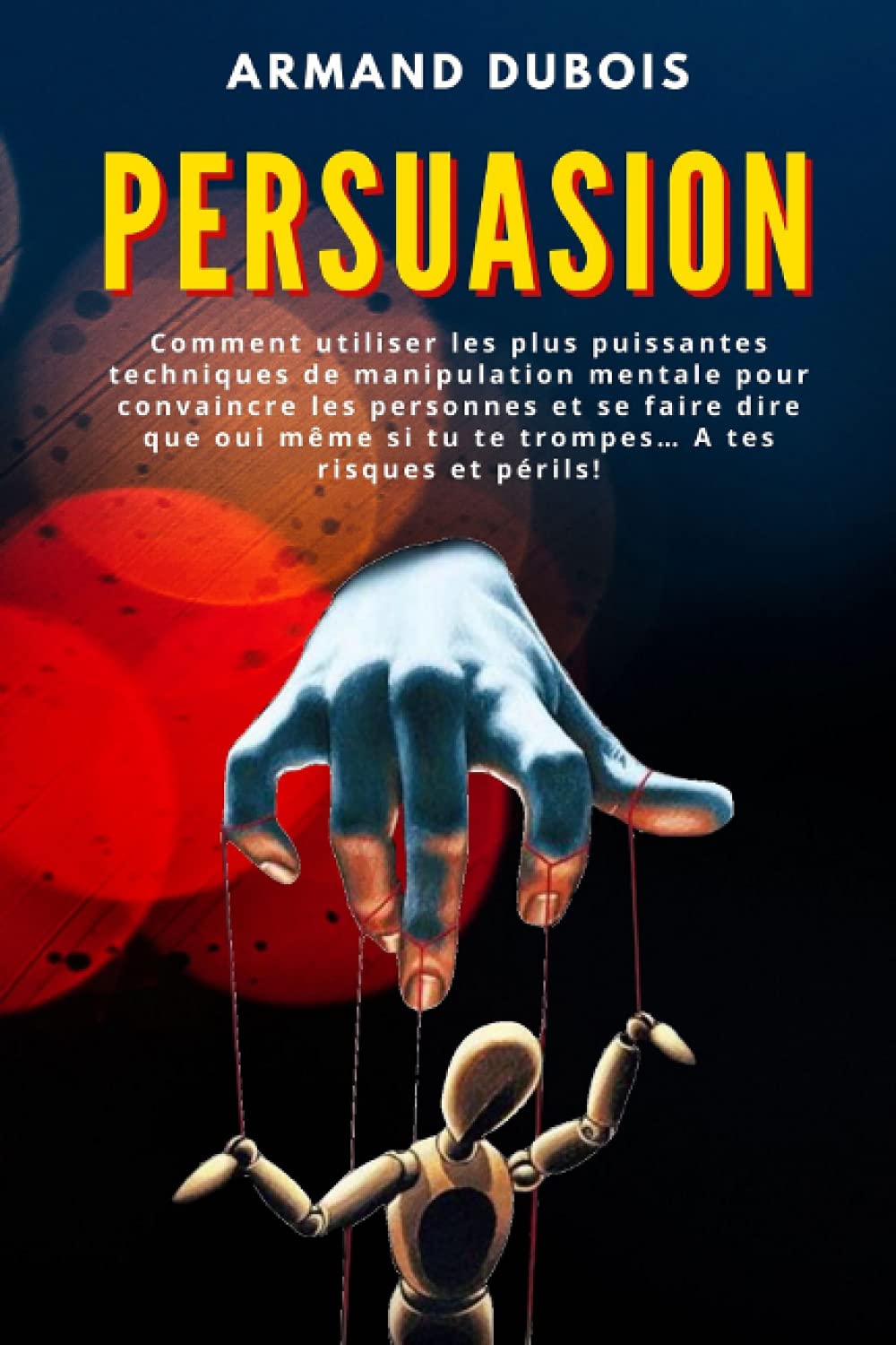 PERSUASION: Comment utiliser les plus puissantes techniques de manipulation mentale pour convaincre les personnes et se faire dire que oui même si tu te trompes… A tes risques et périls! book