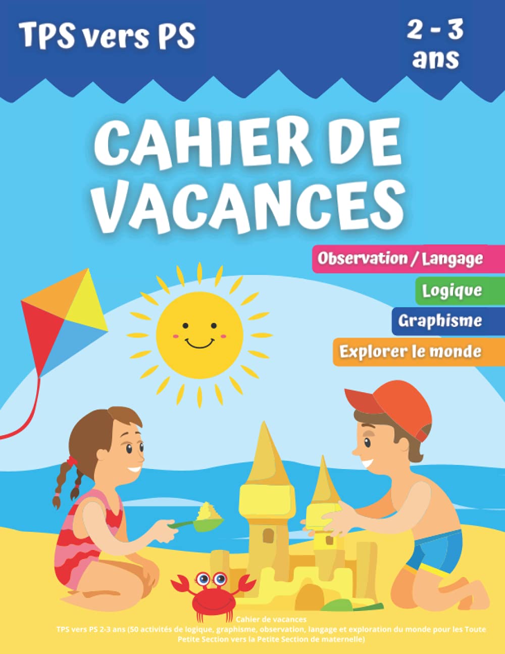 CAHIER DE VACANCES: TPS vers PS 2-3 ans (50 activités de logique, graphisme, observation, langage et exploration du monde pour les Toute Petite Section vers la Petite Section de maternelle) Non-fiction