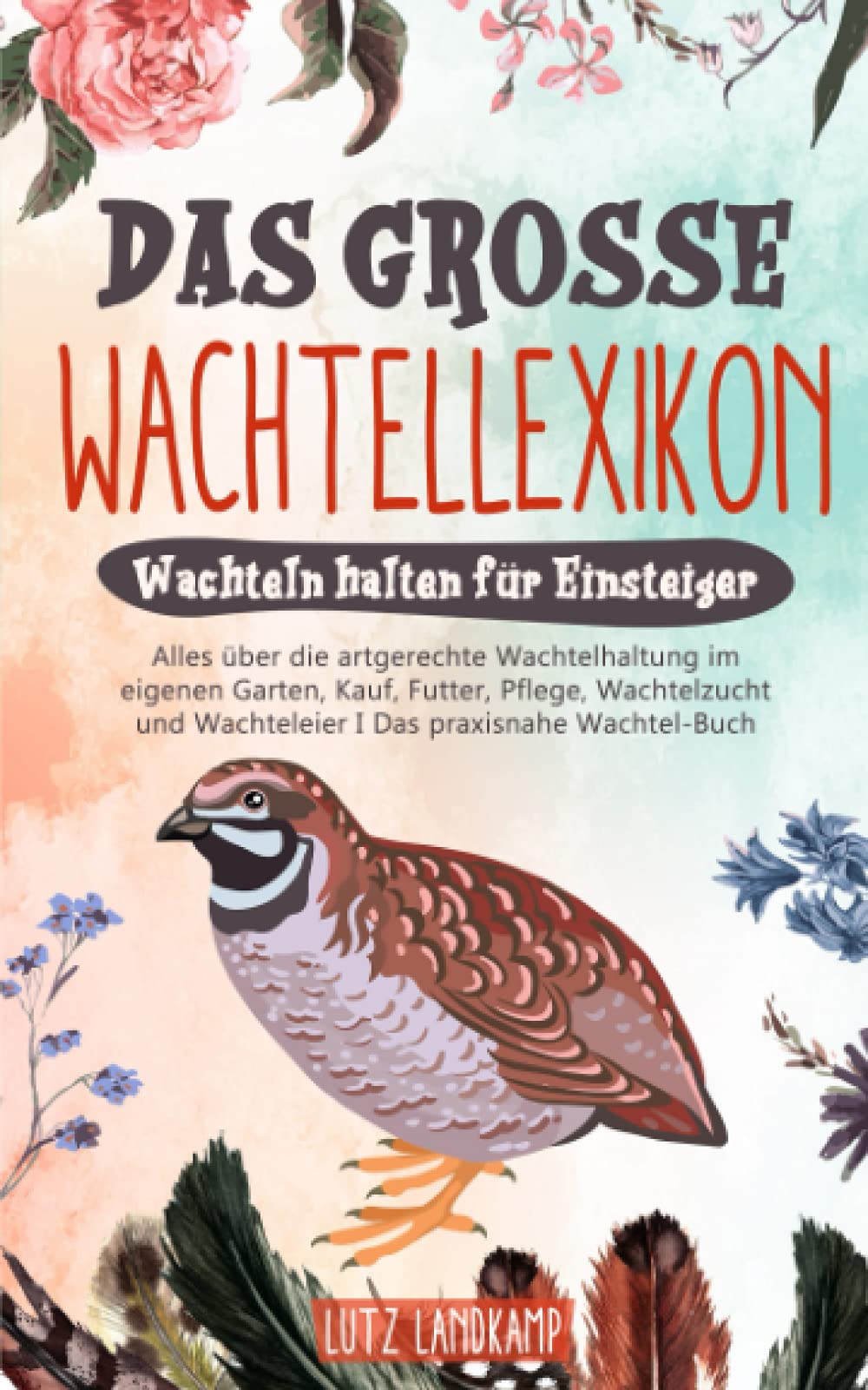 DAS GROSSE WACHTELLEXIKON - Wachteln halten für Einsteiger: Alles über die artgerechte Wachtelhaltung im eigenen Garten, Kauf, Futter, Pflege, Wachtelzucht & Wachteleier I Das praxisnahe Wachtel Buch Home & Household