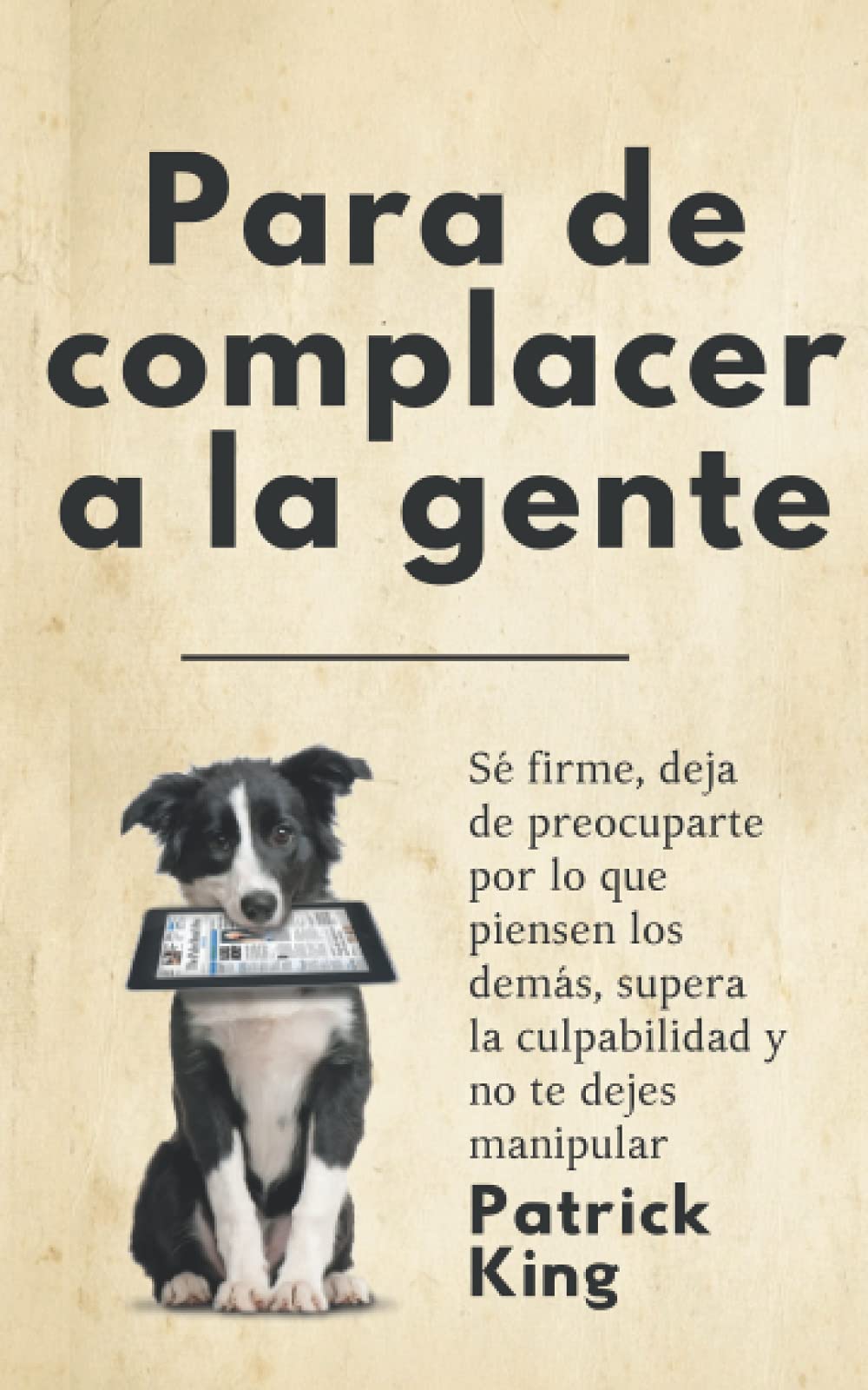 Para de complacer a la gente: Sé firme, deja de preocuparte por lo que piensen los demás, supera la culpabilidad y no te dejes manipular (Patrick King Español, Band 6) Psychology