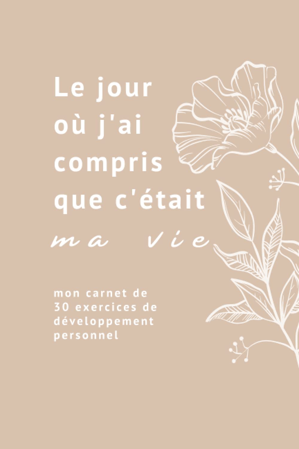 Le jour où j'ai compris que c'était ma vie - 30 exercices de Développement Personnel - Carnet de gratitude: (Re)trouvez votre essence et votre ... de nouvelles ressources intérieures book