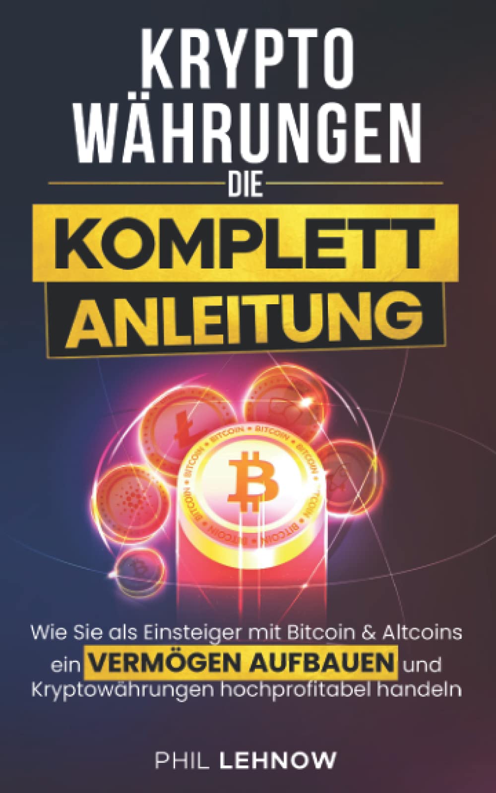 Kryptowährungen - Die komplett Anleitung: Wie Sie als Einsteiger mit Bitcoins & Altcoins ein Vermögen aufbauen und Kryptowährungen hochprofitabel handeln Business, Finance & Career
