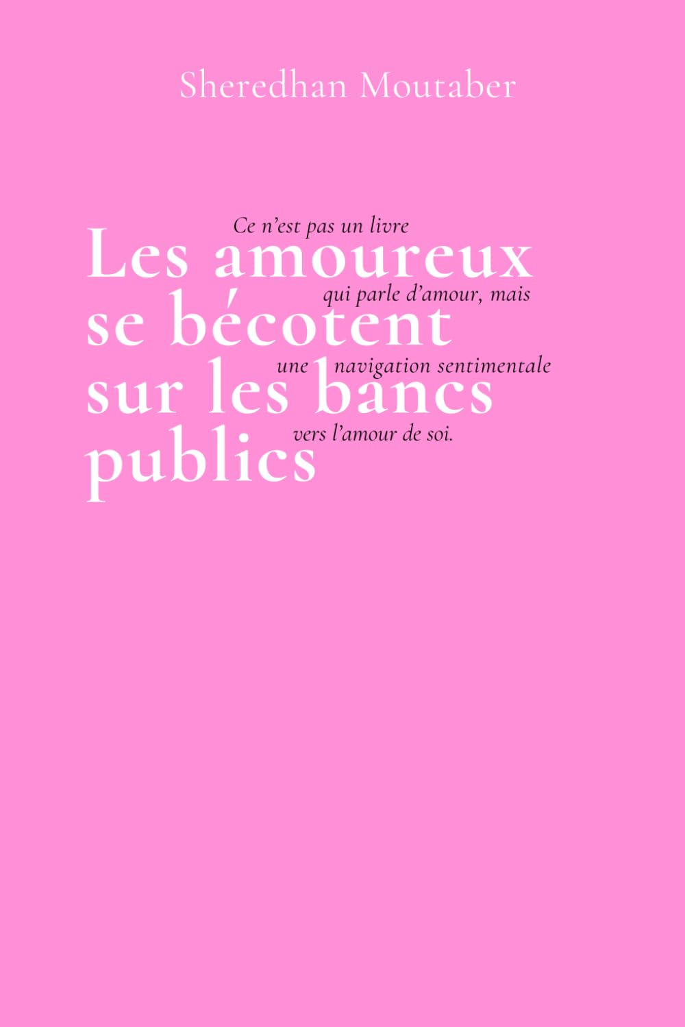 Les amoureux se bécotent sur les bancs publics: Il ne s'agit pas d'un livre qui parle d'amour, mais d'une navigation sentimentale vers l'Amour-propre. book