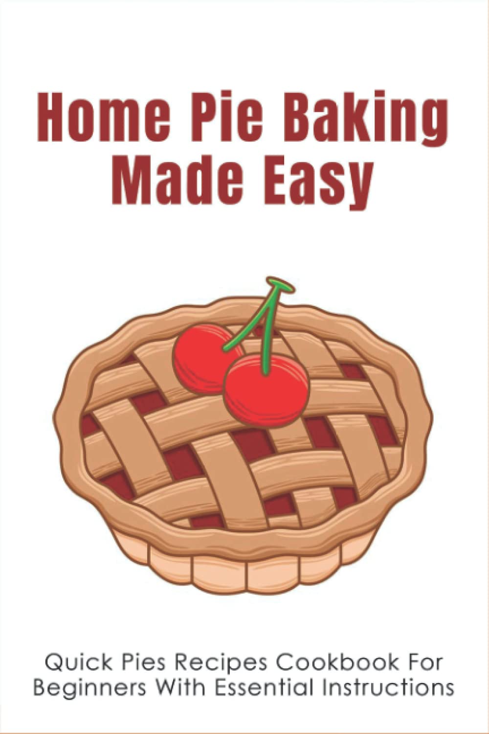 Home Pie Baking Made Easy: Quick Pies Recipes Cookbook For Beginners With Essential Instructions: How To Bake Desserts Pies Cooking & Enjoying