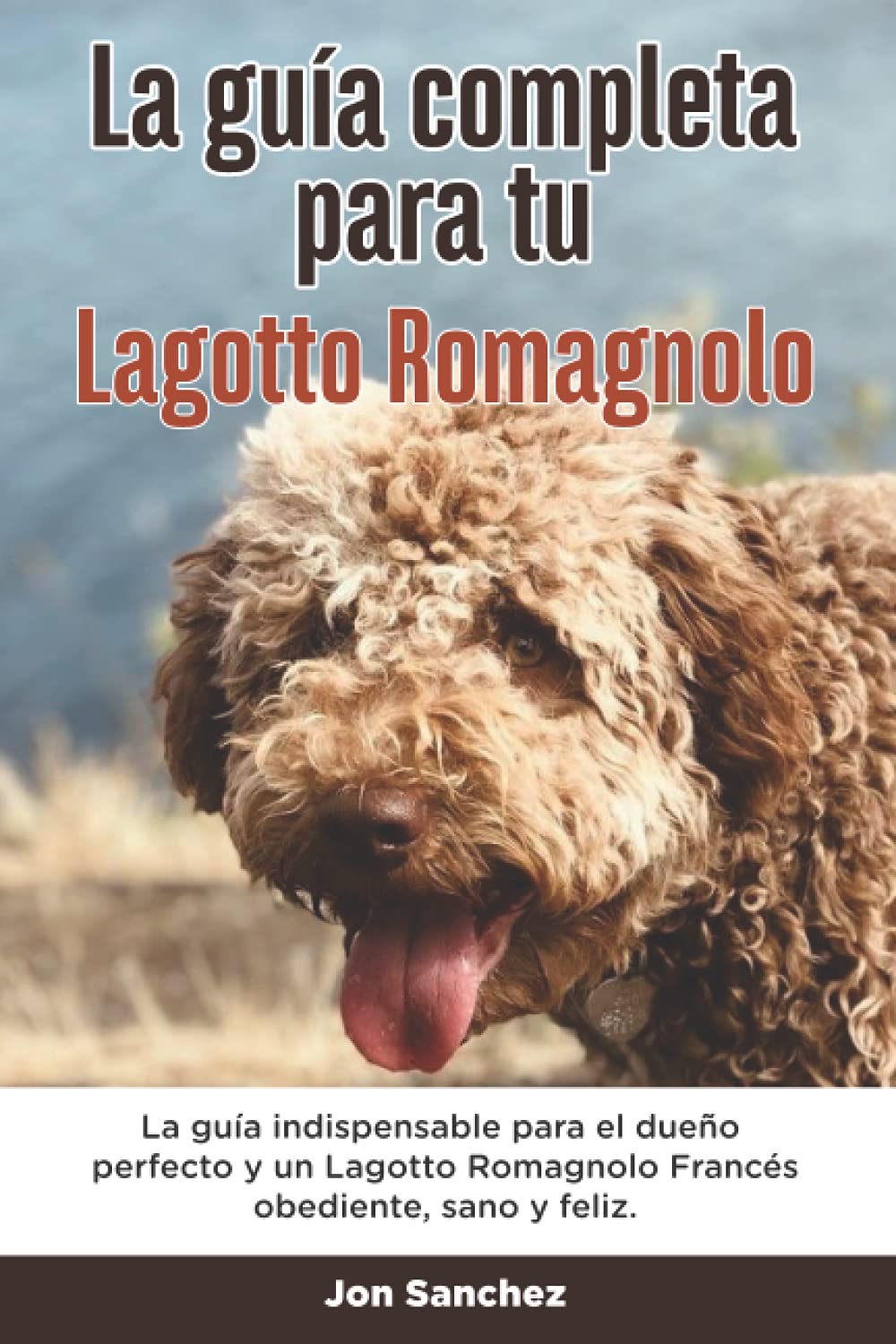 La Guía Completa Para Tu Lagotto Romagnolo: La guía indispensable para el dueño perfecto y un Lagotto Romagnolo obediente, sano y feliz. Pets