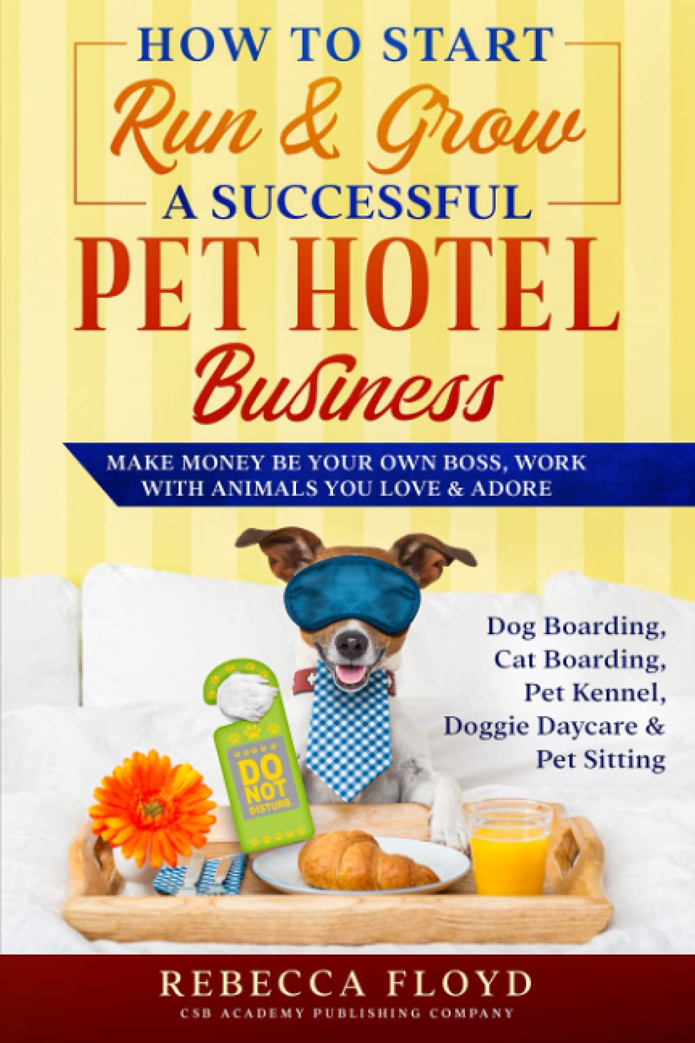 How to Start Run & Grow a Successful Pet Hotel Business: Dog Boarding, Cat Boarding, Pet Kennel, Doggie Daycare & Pet Sitting - Make Money Be Your Own Boss, Work with Animals You Love & Adore Business, Finance & Career