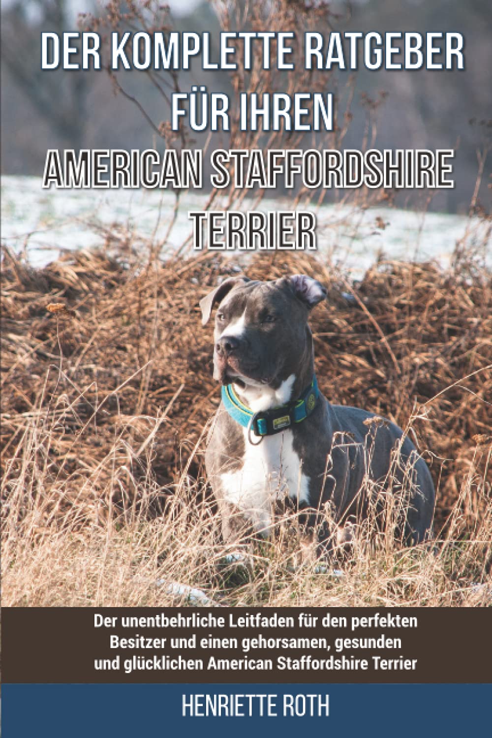 Der komplette Ratgeber für Ihren American Staffordshire Terrier: Der unentbehrliche Leitfaden für den perfekten Besitzer und einen gehorsamen, gesunden und glücklichen American Staffordshire Terrier Pets