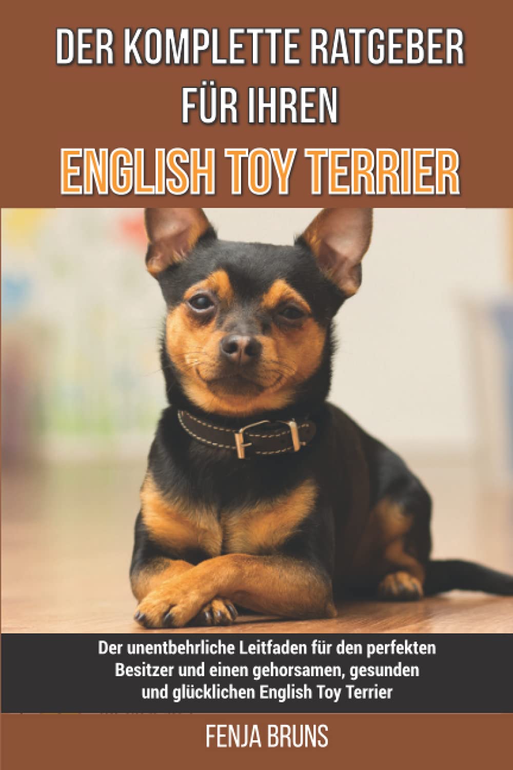 Der komplette Ratgeber für Ihren English Toy Terrier: Der unentbehrliche Leitfaden für den perfekten Besitzer und einen gehorsamen, gesunden und glücklichen English Toy Terrier Pets