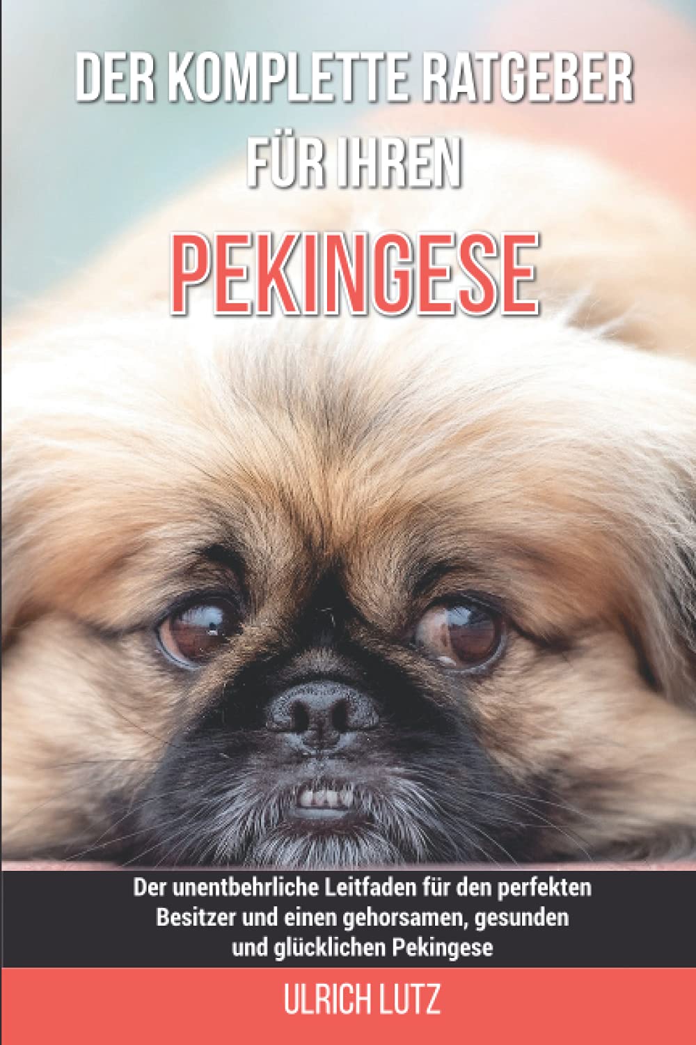 Der komplette Ratgeber für Ihren Pekingese: Der unentbehrliche Leitfaden für den perfekten Besitzer und einen gehorsamen, gesunden und glücklichen Pekingese Pets