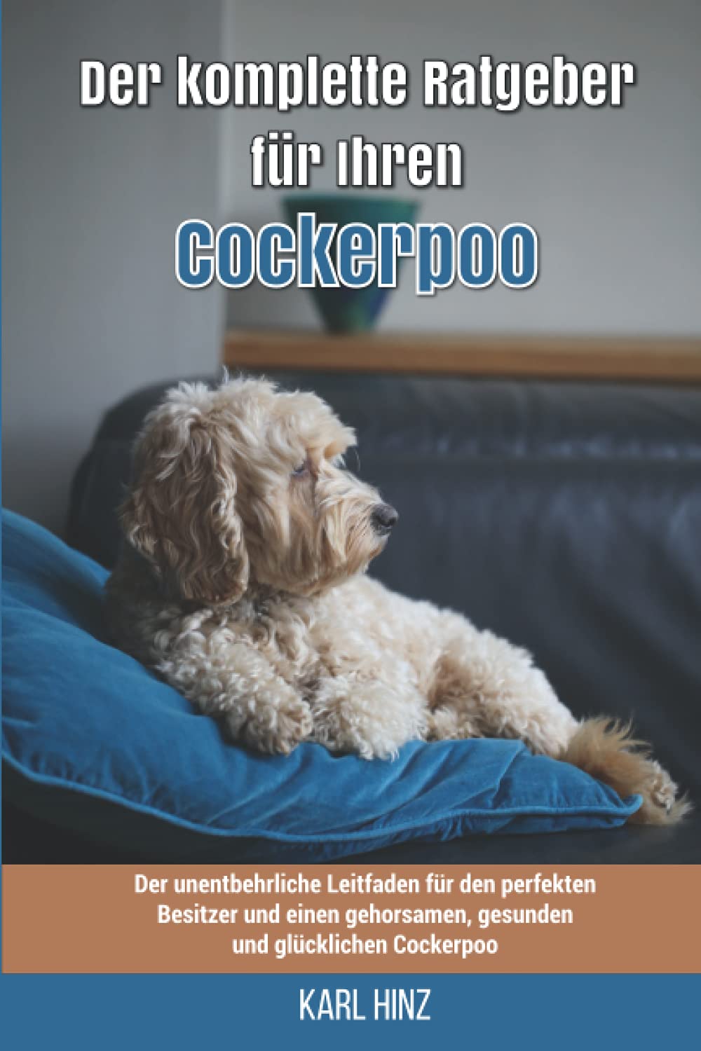 Der komplette Ratgeber für Ihren Cockerpoo: Der unentbehrliche Leitfaden für den perfekten Besitzer und einen gehorsamen, gesunden und glücklichen Cockerpoo Pets