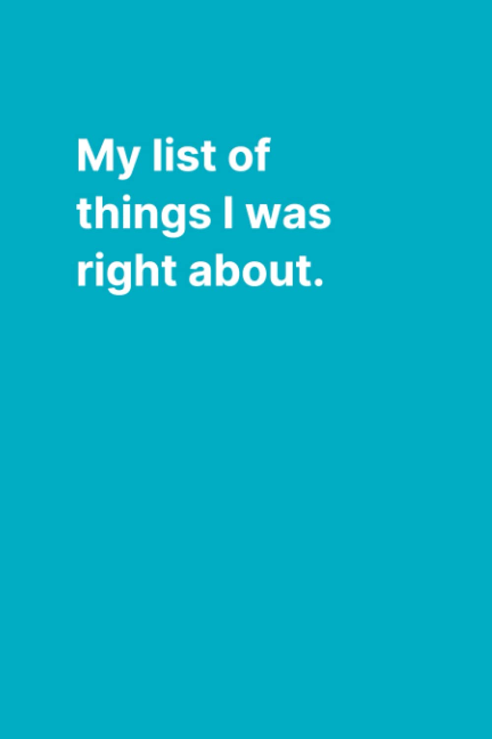 My list of things I was right about : Minimalist notebook, journal, planner for women, men, employees, bosses and everyone else. Essays & Short Stories