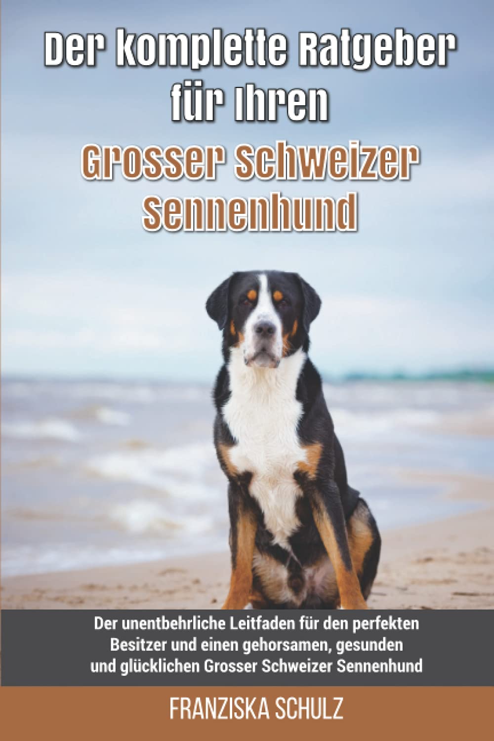Der komplette Ratgeber für Ihren Grosser Schweizer Sennenhund: Der unentbehrliche Leitfaden für den perfekten Besitzer und einen gehorsamen, gesunden und glücklichen Grosser Schweizer Sennenhund book