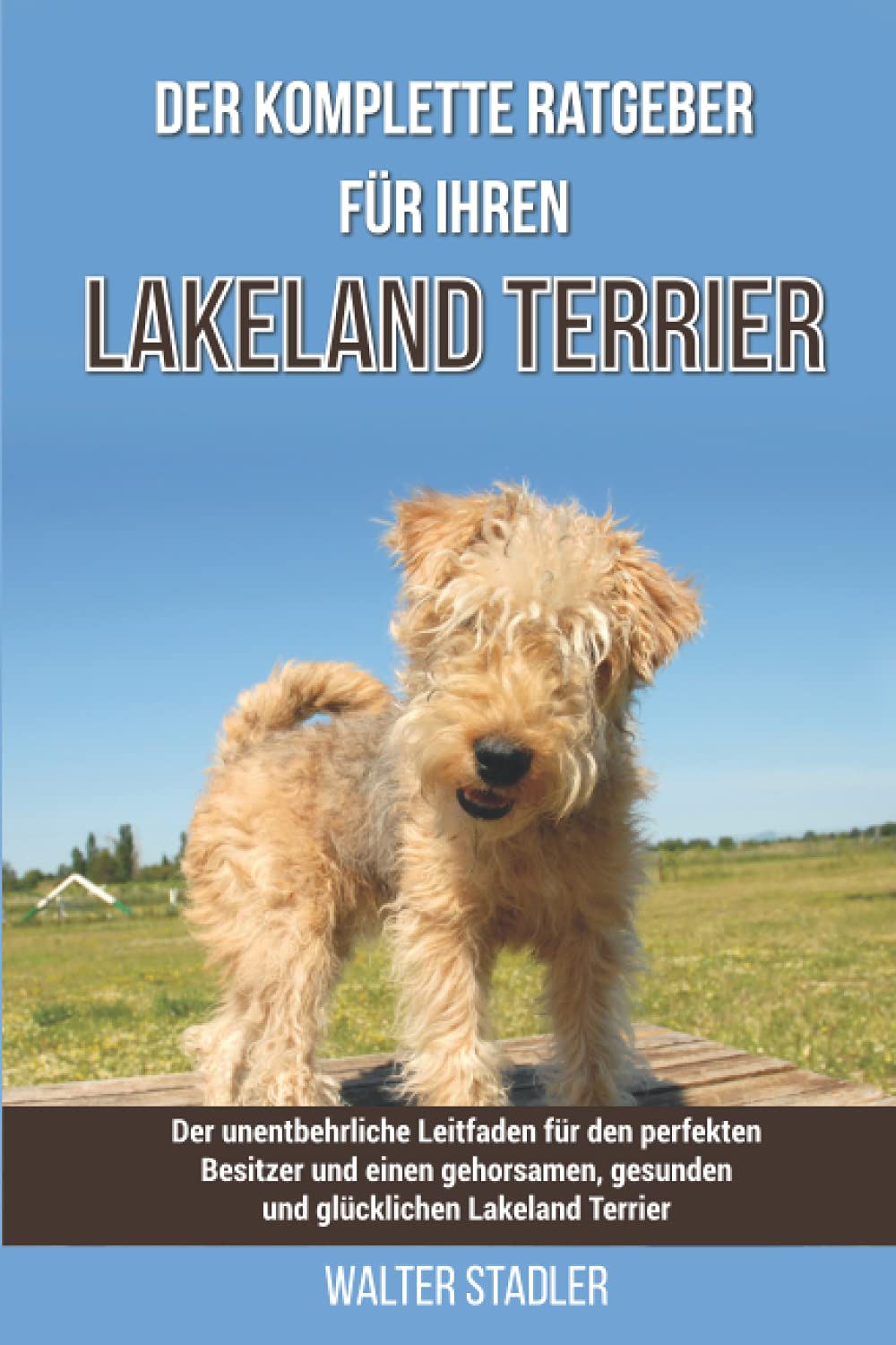 Der komplette Ratgeber für Ihren Lakeland Terrier: Der unentbehrliche Leitfaden für den perfekten Besitzer und einen gehorsamen, gesunden und glücklichen Lakeland Terrier Pets