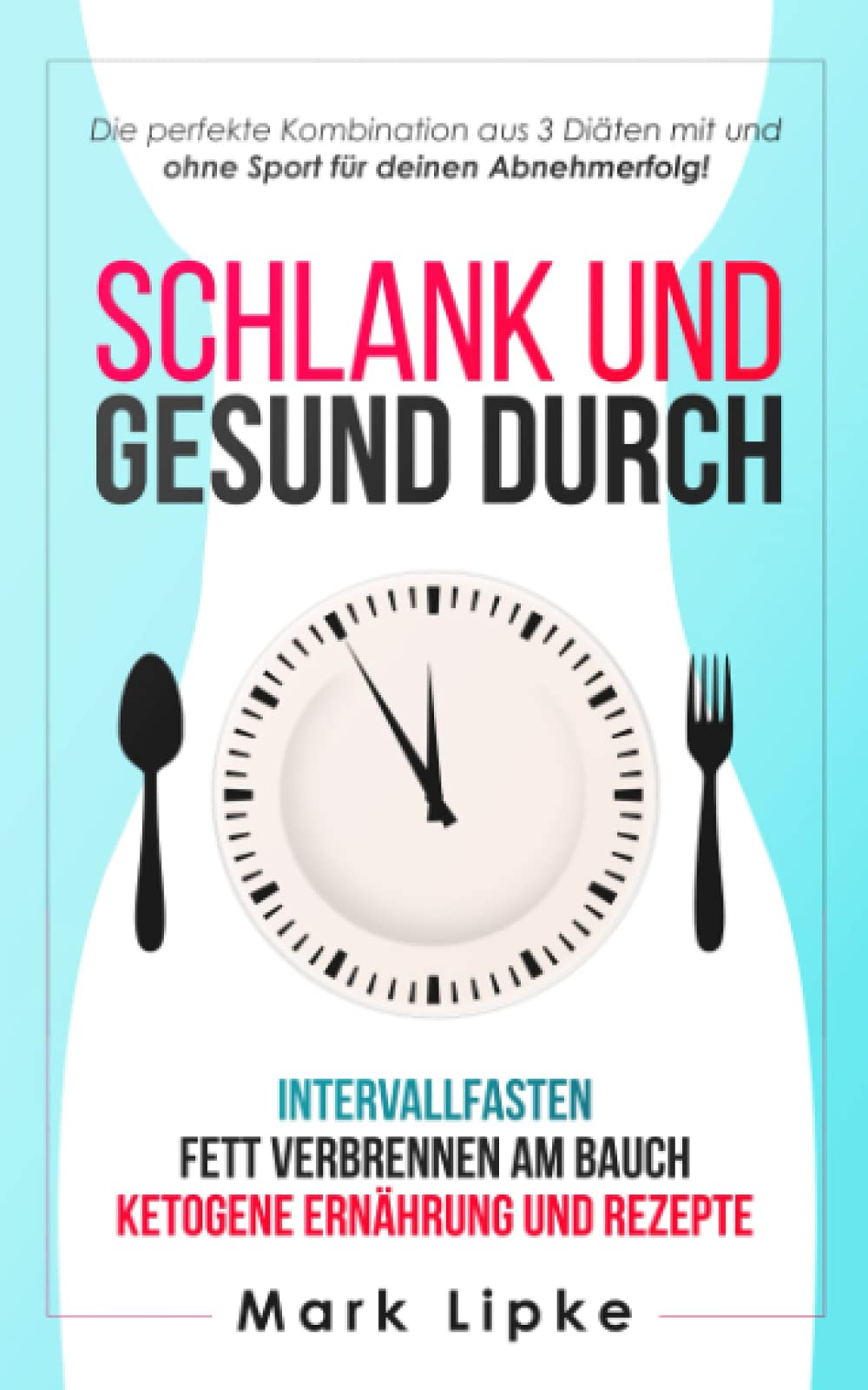 SCHLANK UND GESUND DURCH : INTERVALLFASTEN - FETT VERBRENNEN AM BAUCH - KETOGENE ERNÄHRUNG UND REZEPTE: Die perfekte Kombination aus 3 Diäten mit und ohne Sport für deinen Abnehmerfolg ! Health, Nutrition & Fitness
