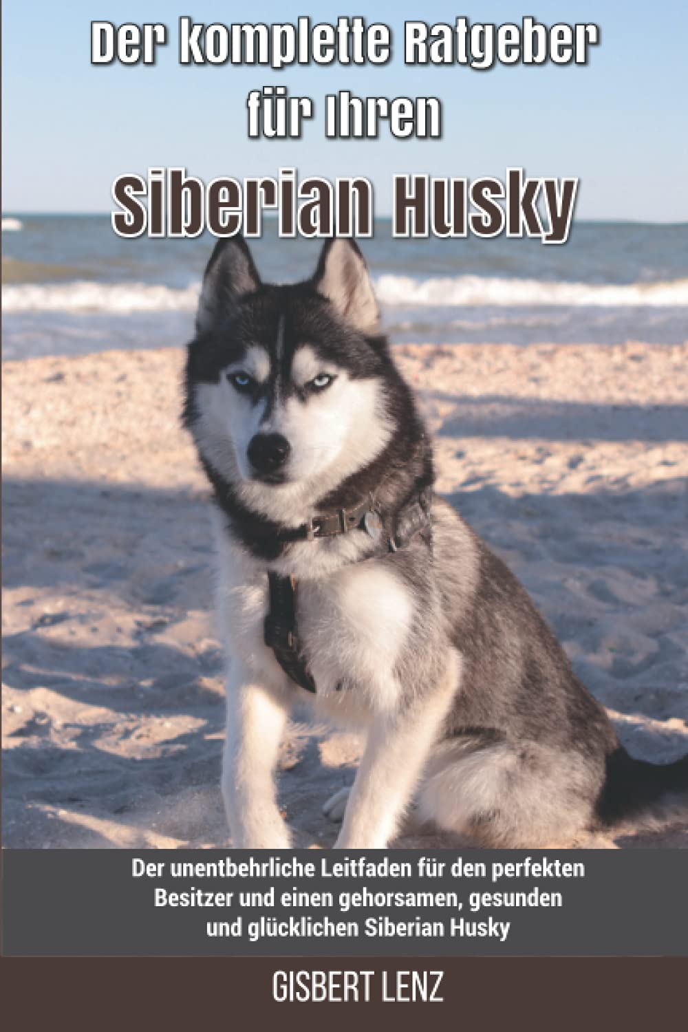 Der komplette Ratgeber für Ihren Siberian Husky: Der unentbehrliche Leitfaden für den perfekten Besitzer und einen gehorsamen, gesunden und glücklichen Siberian Husky Pets