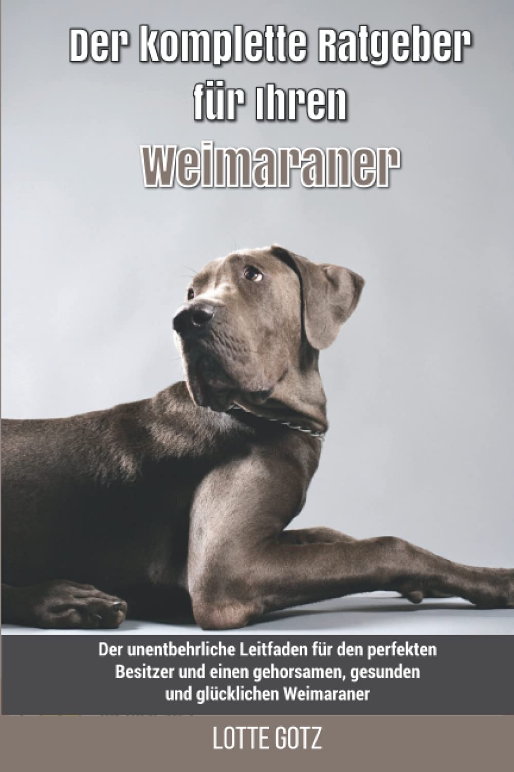 Der komplette Ratgeber für Ihren Weimaraner: Der unentbehrliche Leitfaden für den perfekten Besitzer und einen gehorsamen, gesunden und glücklichen Weimaraner book