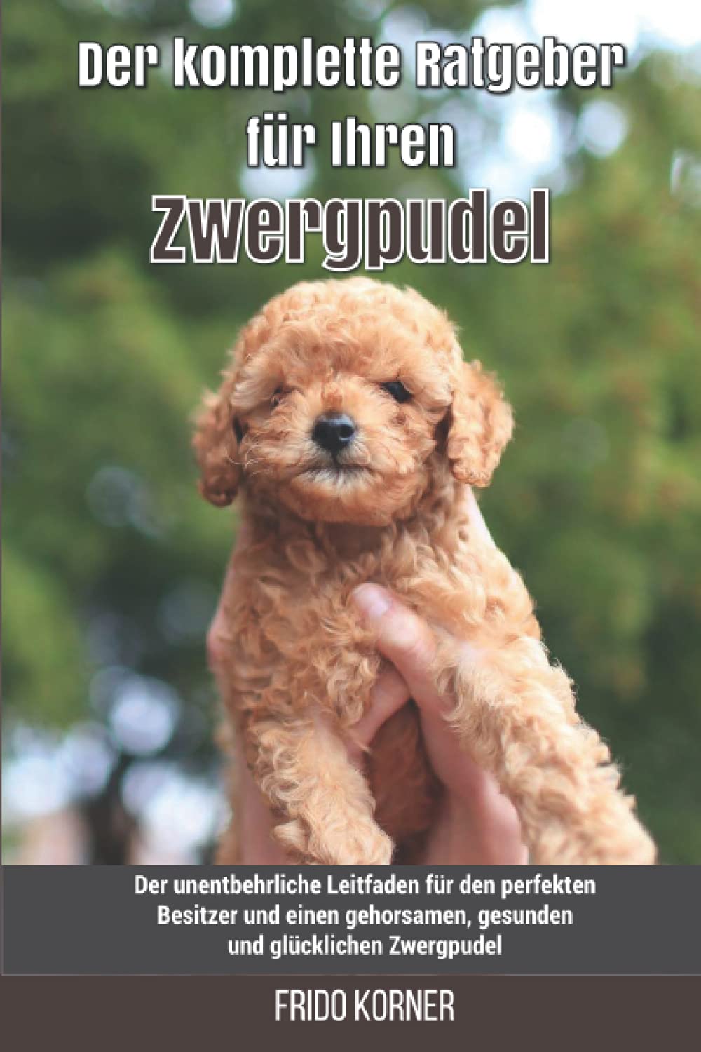 Der komplette Ratgeber für Ihren Zwergpudel: Der unentbehrliche Leitfaden für den perfekten Besitzer und einen gehorsamen, gesunden und glücklichen Zwergpudel Pets