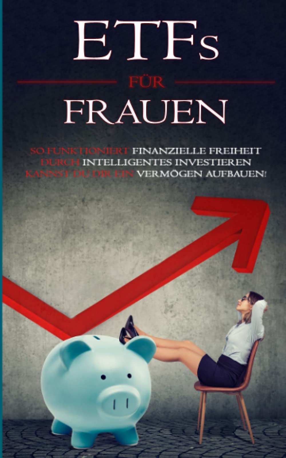 ETFs für Frauen: So funktioniert finanzielle Freiheit: Durch intelligentes Investieren kannst Du Dir ein Vermögen aufbauen! Business, Finance & Career