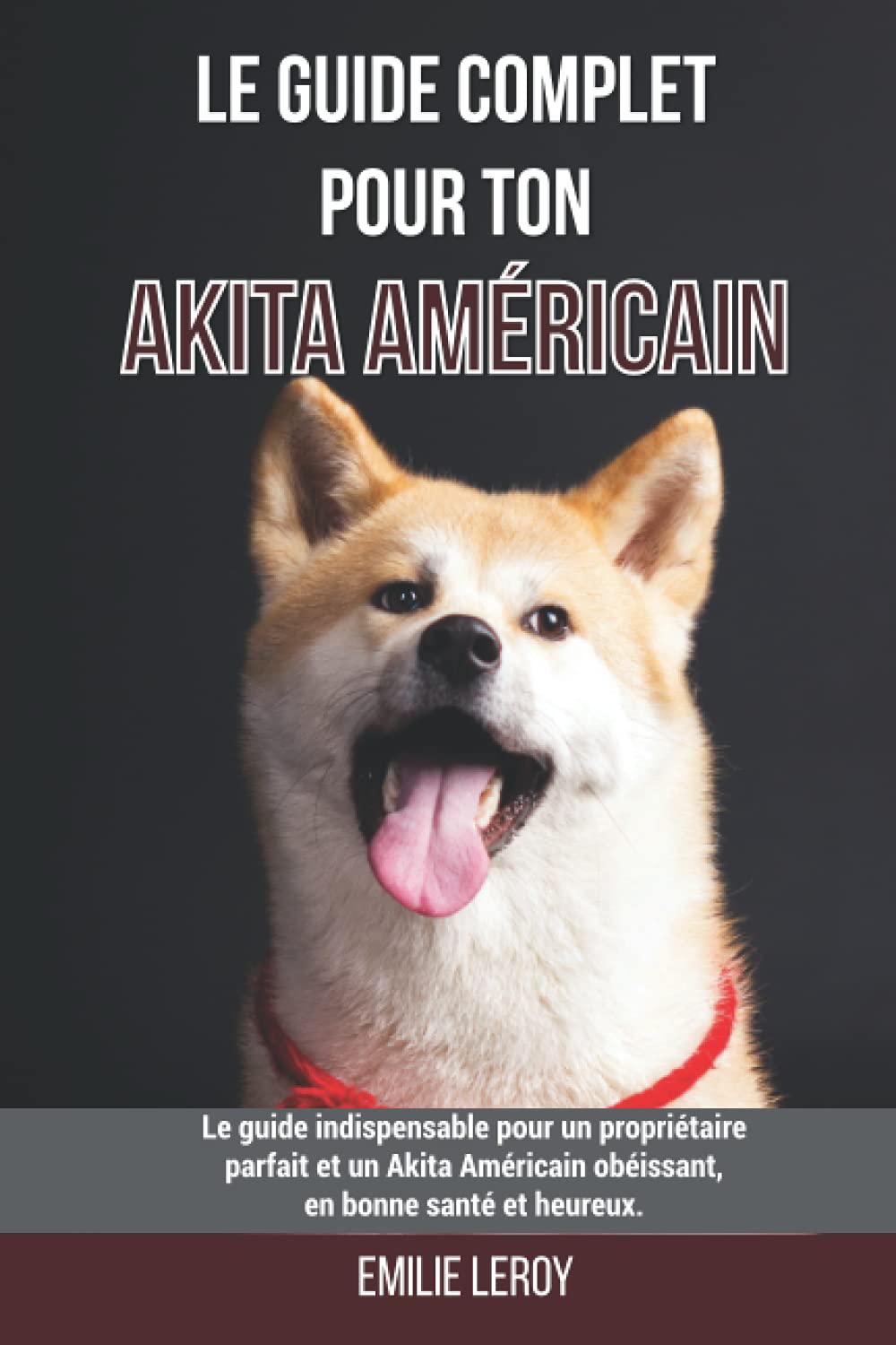 Le guide complet pour ton Akita Américain: Le guide indispensable pour un propriétaire parfait et un Akita Américain obéissant, en bonne santé et heureux. Pets