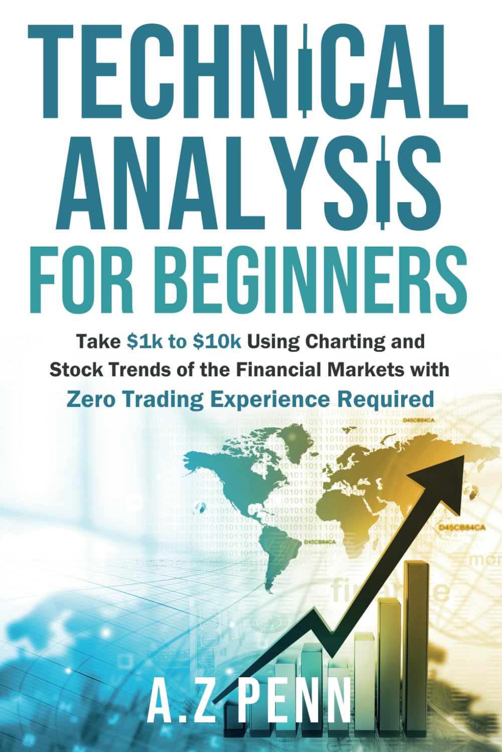 Technical Analysis for Beginners: Take $1k to $10k Using Charting and Stock Trends of the Financial Markets with Zero Trading Experience Required book