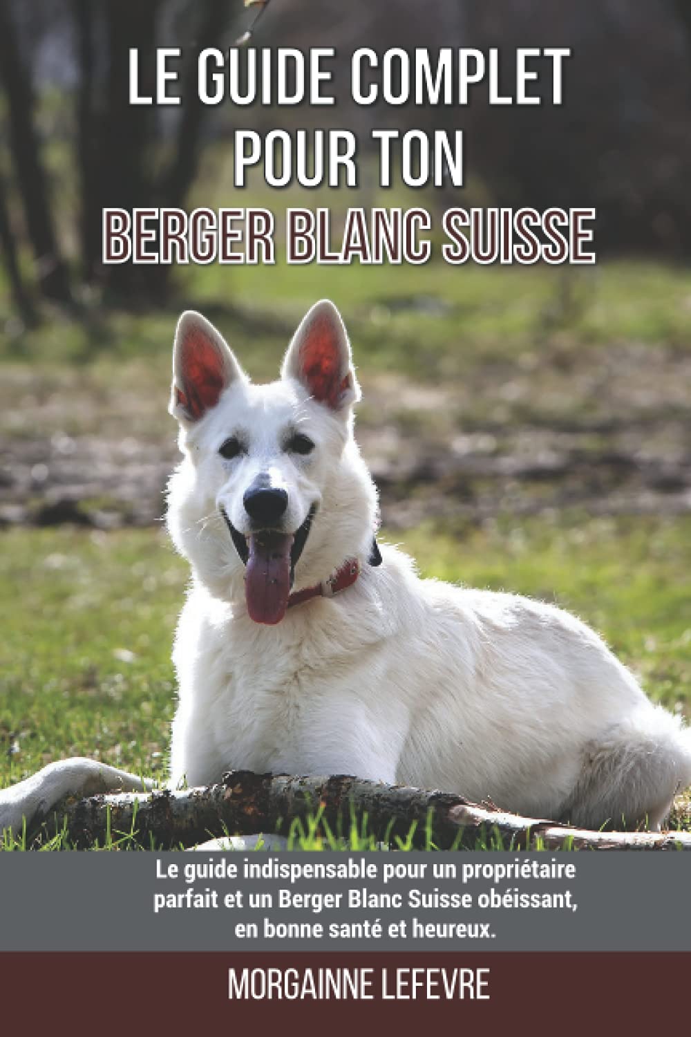 Le guide complet pour ton Berger Blanc Suisse: Le guide indispensable pour un propriétaire parfait et un Berger Blanc Suisse obéissant, en bonne santé et heureux. book