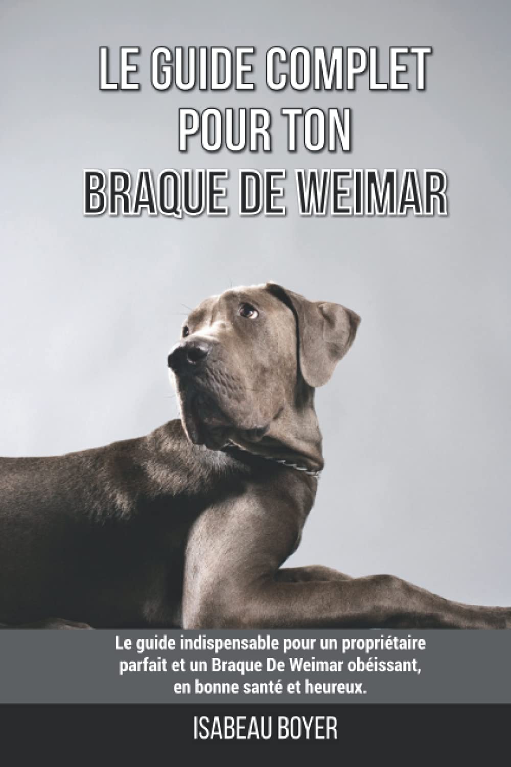 Le guide complet pour ton Braque De Weimar: Le guide indispensable pour un propriétaire parfait et un Braque De Weimar obéissant, en bonne santé et heureux. book
