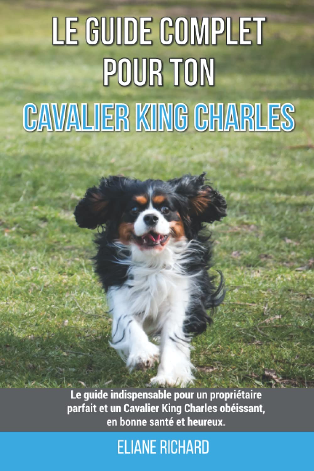 Le guide complet pour ton Cavalier King Charles: Le guide indispensable pour un propriétaire parfait et un Cavalier King Charles obéissant, en bonne santé et heureux. Pets