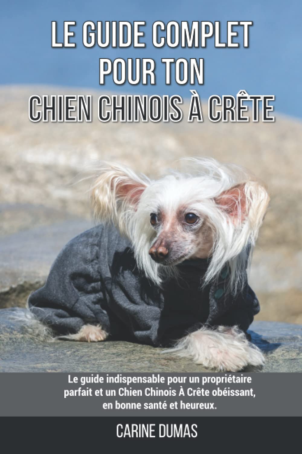 Le guide complet pour ton Chien Chinois À Crête: Le guide indispensable pour un propriétaire parfait et un Chien Chinois À Crête obéissant, en bonne santé et heureux. Pets