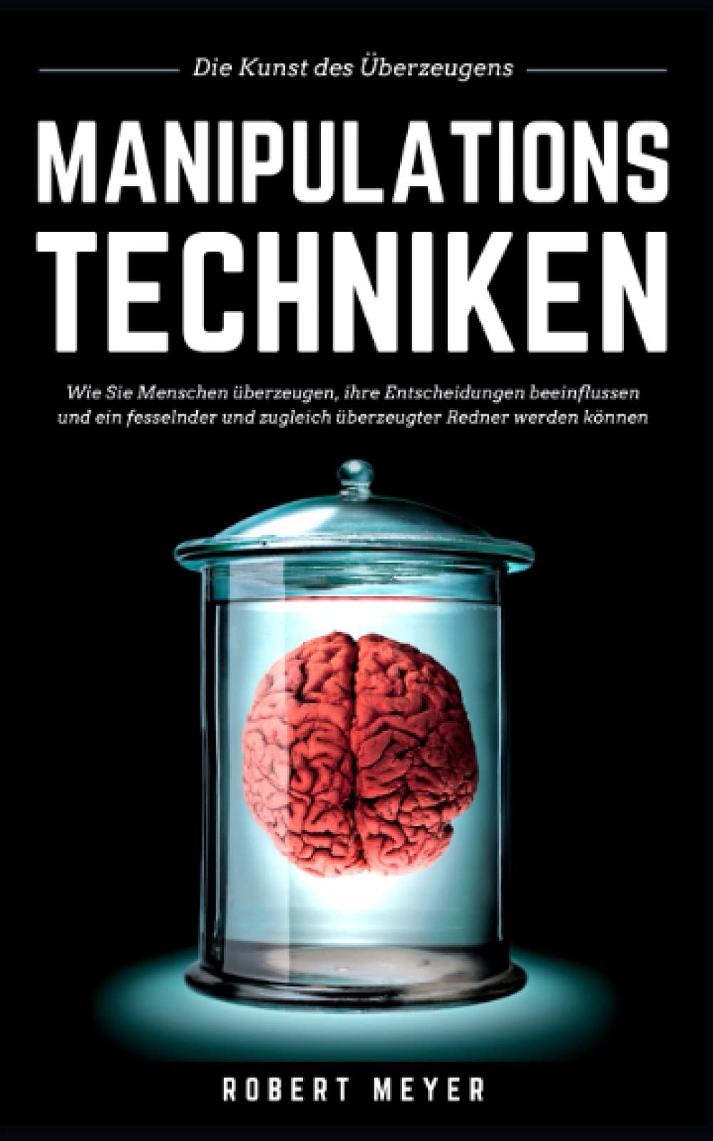 MANIPULATIONSTECHNIKEN: Die Kunst des Überzeugens - Wie Sie Menschen überzeugen, ihre Entscheidungen beeinflussen und ein fesselnder und zugleich überzeugter Redner werden können Business, Finance & Career