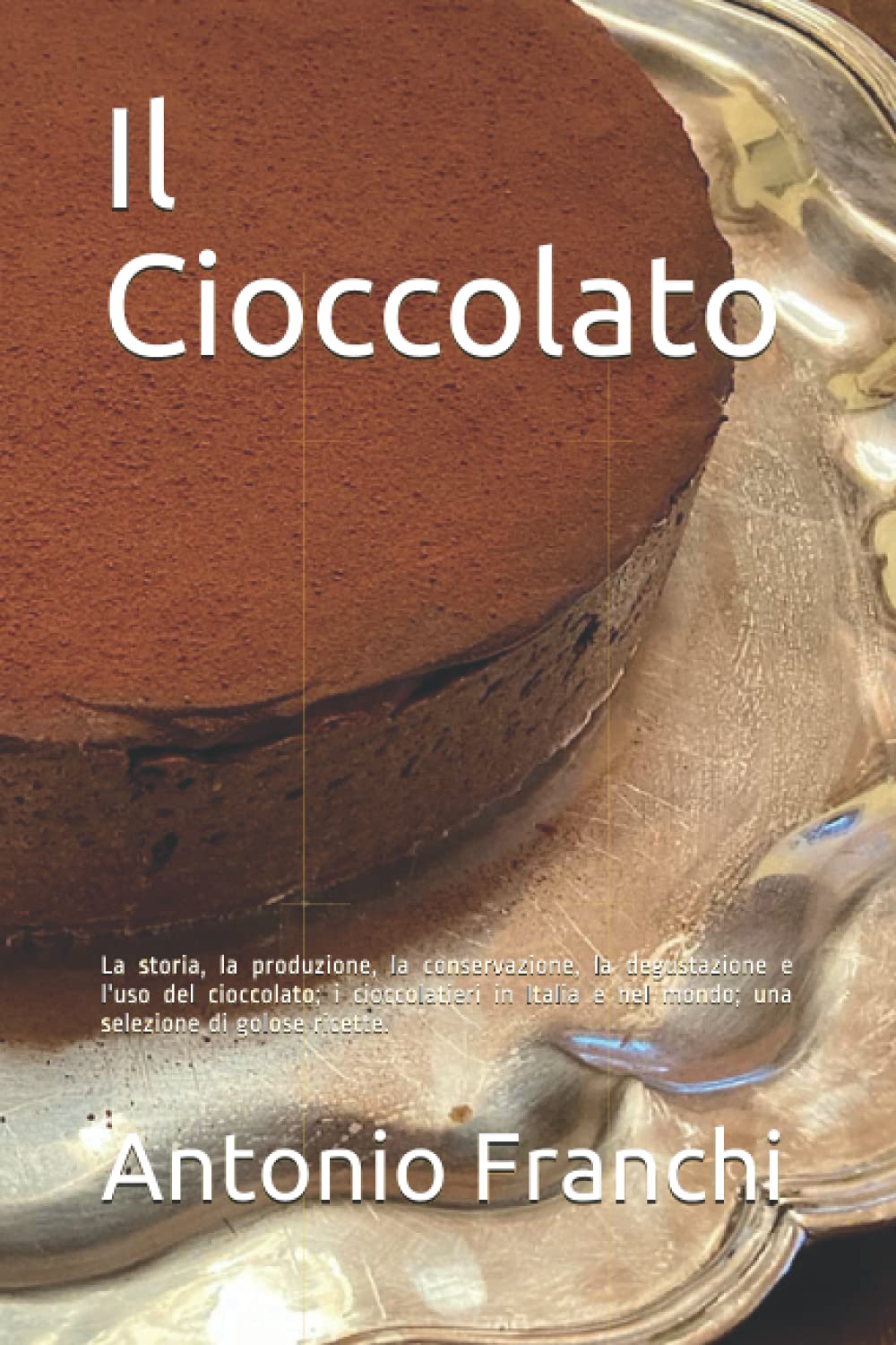 Il Cioccolato: La storia, la produzione, la conservazione, la degustazione e l'uso del cioccolato; i cioccolatieri in Italia e nel mondo; una selezione di golose ricette. book