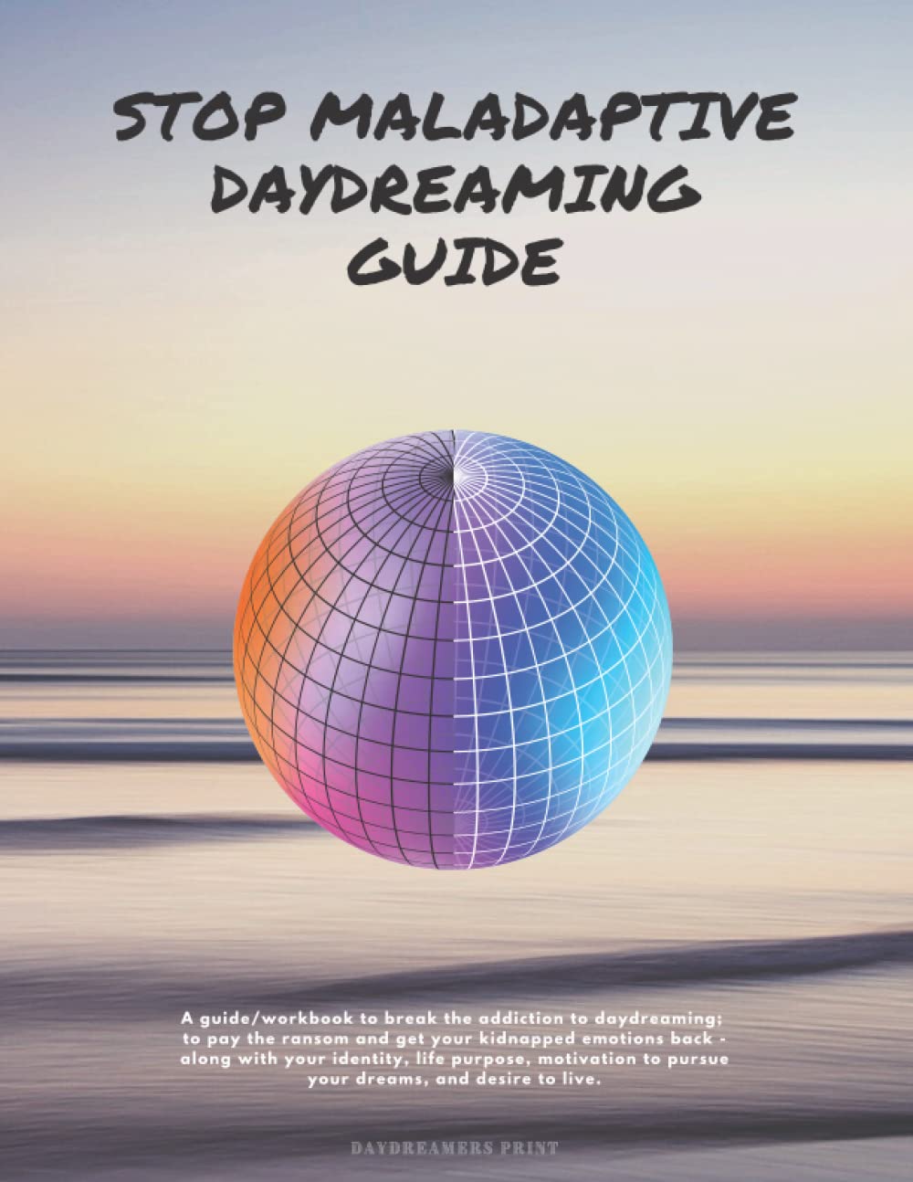Stop Maladaptive Daydreaming Guide: A workbook to break the addiction to daydreaming; to pay the ransom and get your kidnapped emotions back - along ... to pursue your dreams, and desire to live. Psychology