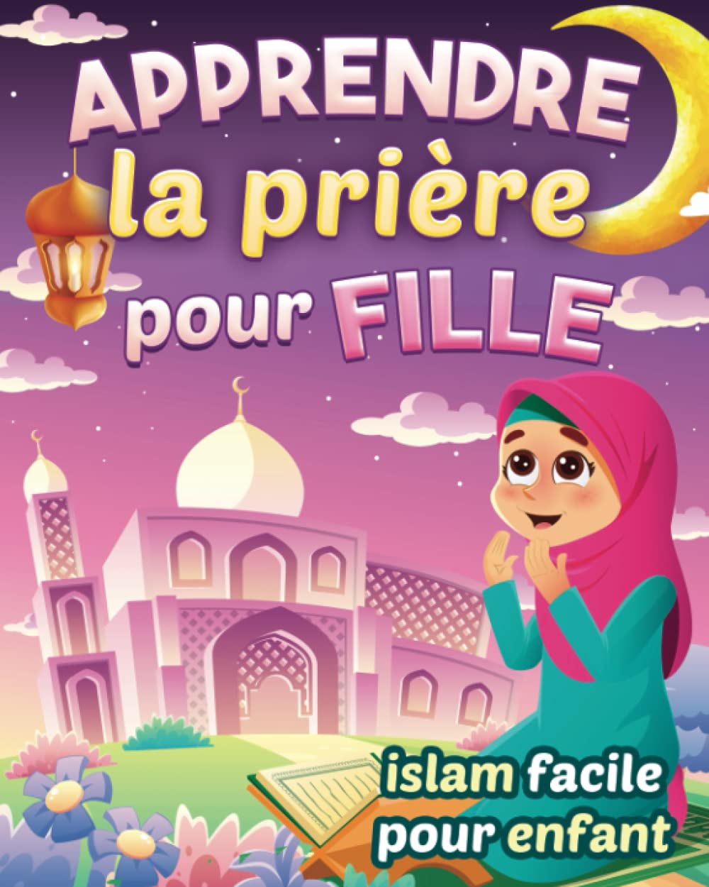 Apprendre la prière pour fille - Islam facile pour enfant: Magnifique guide illustré pour savoir comment faire la prière islamique et les ablutions | ... débutantes et curieuses à partir de 6 ans 4-6 years