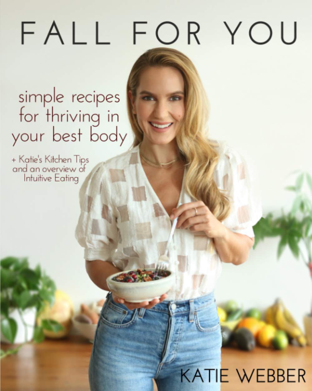 Fall For You: Simple Recipes for Thriving in Your Best Body + Katie's Kitchen Tips and an Overview of Intuitive Eating Cooking & Enjoying